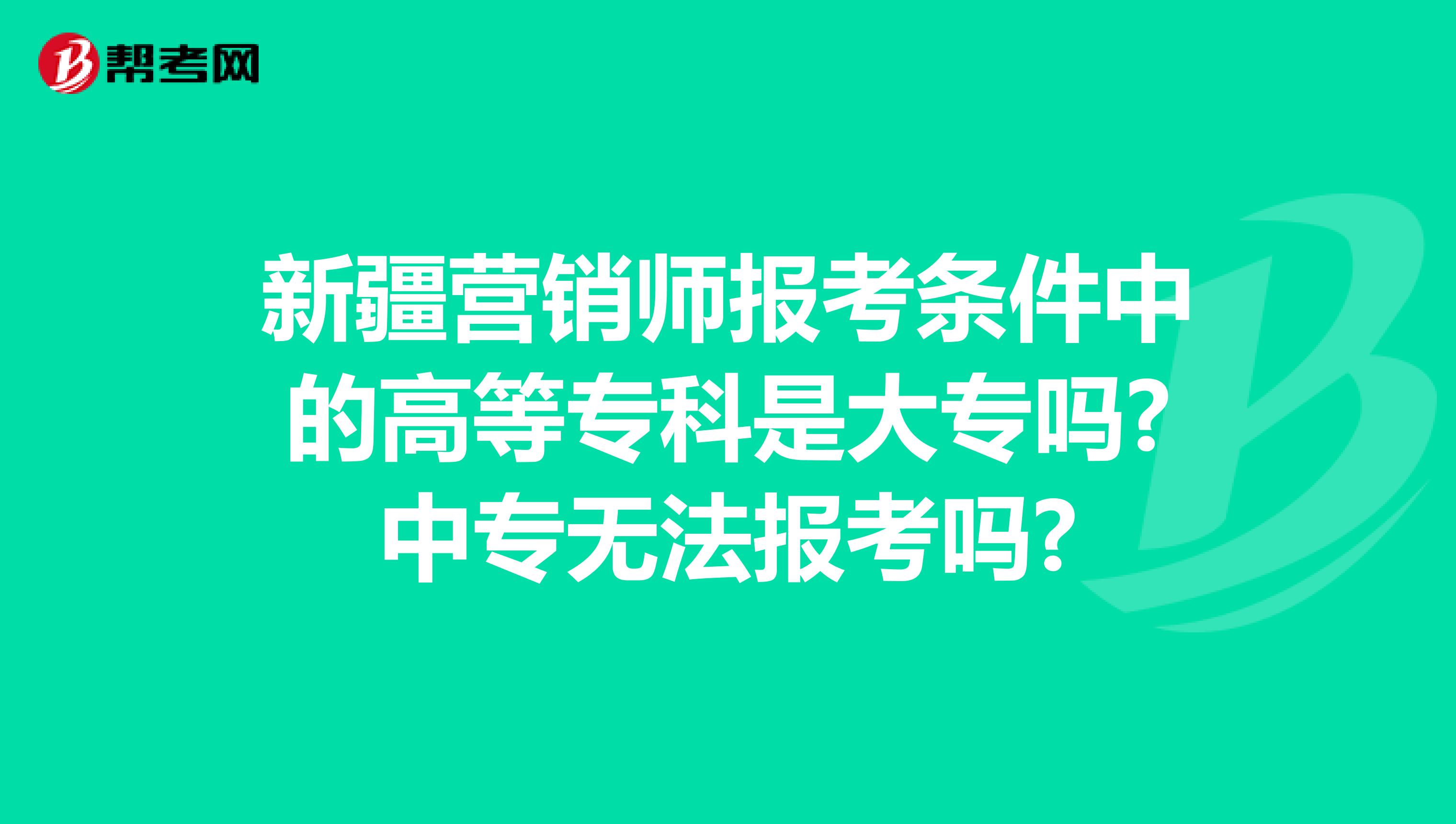 新疆营销师报考条件中的高等专科是大专吗?中专无法报考吗?