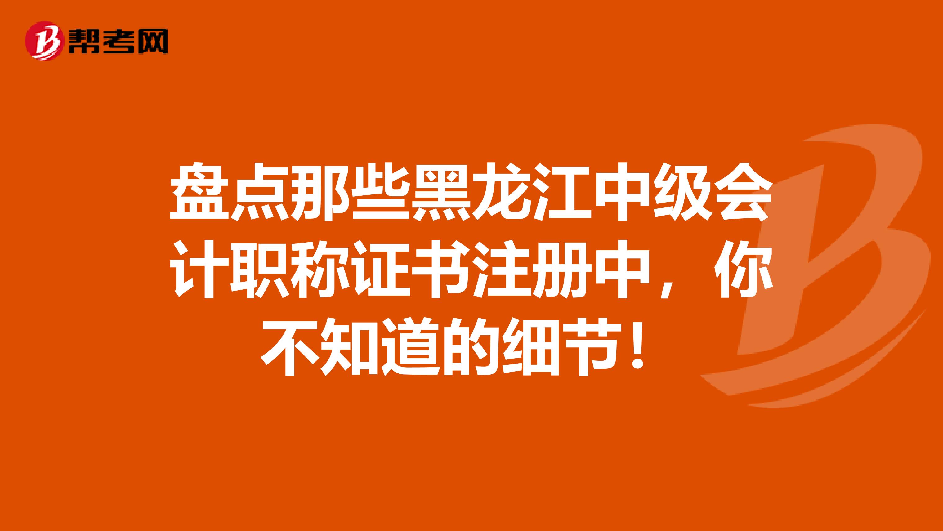 盤點(diǎn)那些黑龍江中級(jí)會(huì)計(jì)職稱證書注冊(cè)中，你不知道的細(xì)節(jié)！