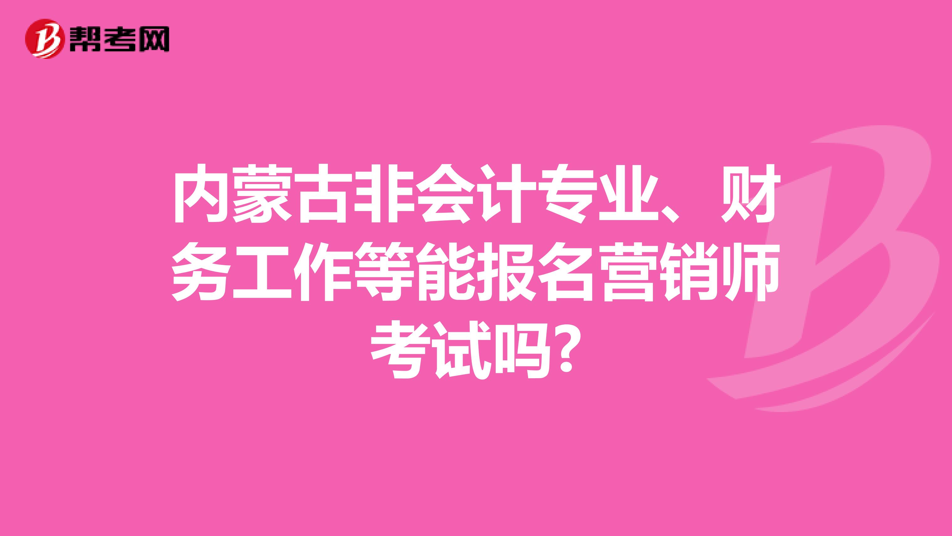 内蒙古非会计专业、财务工作等能报名营销师考试吗?