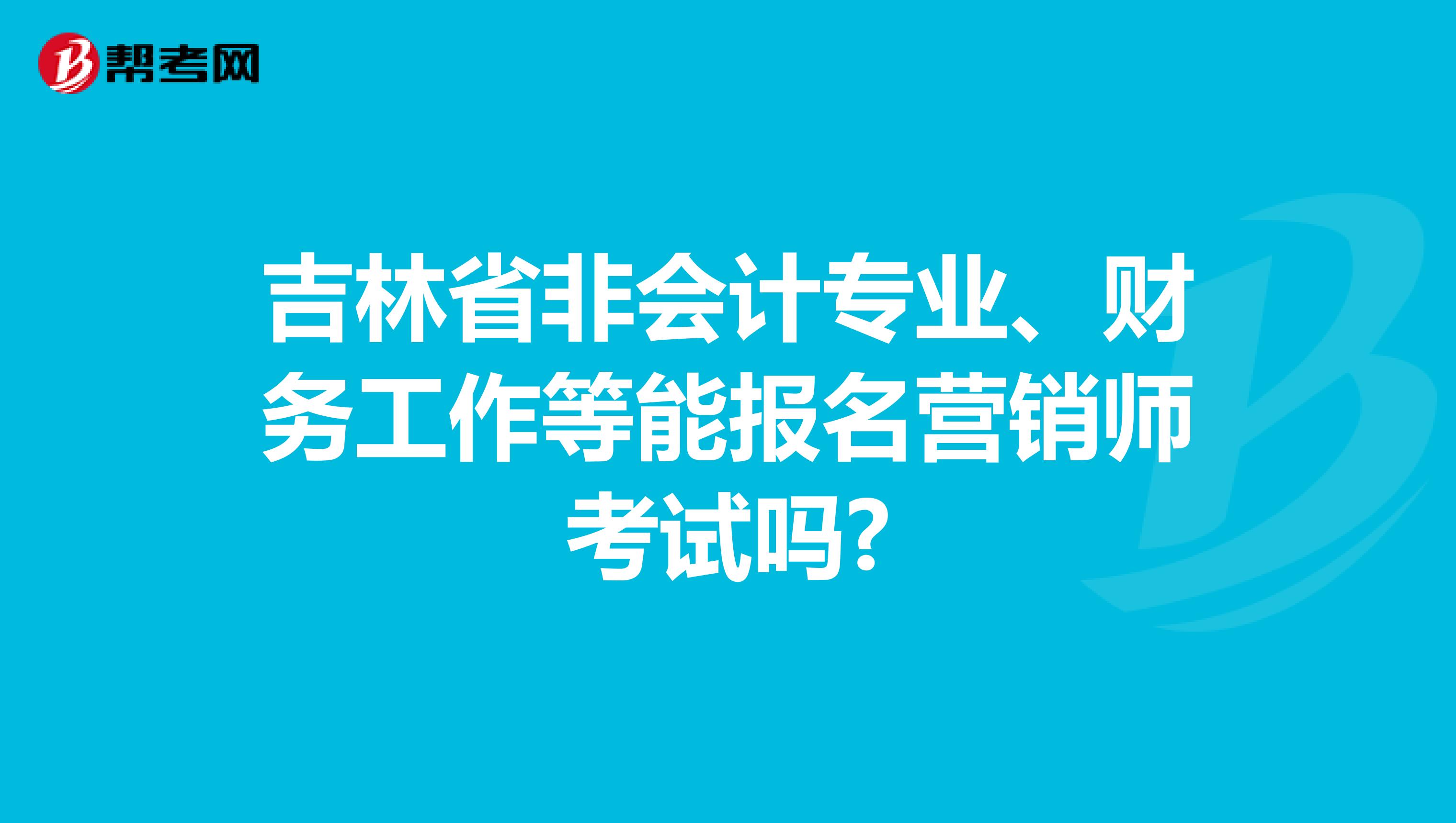 吉林省非会计专业、财务工作等能报名营销师考试吗?