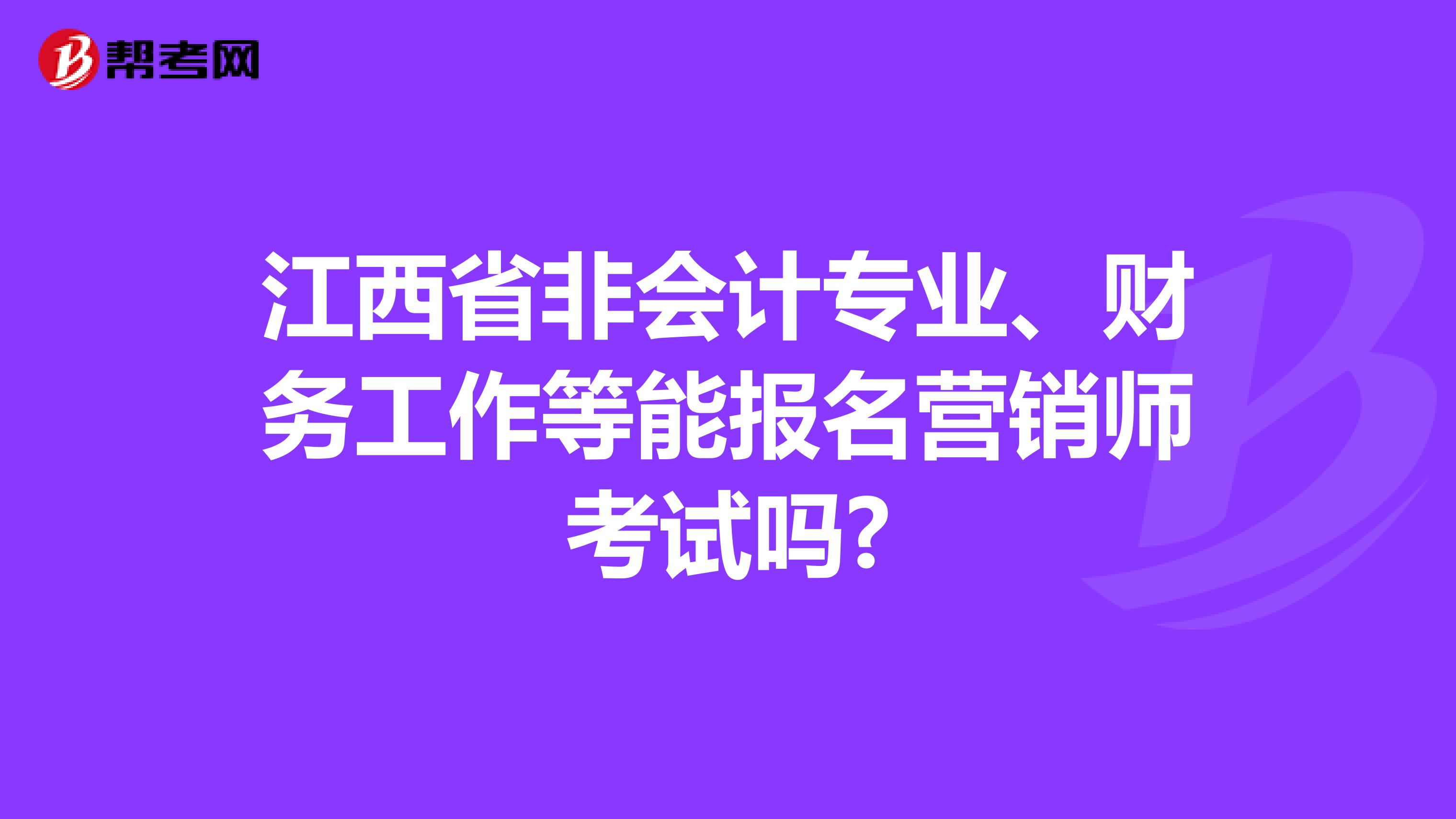 江西省非会计专业、财务工作等能报名营销师考试吗?