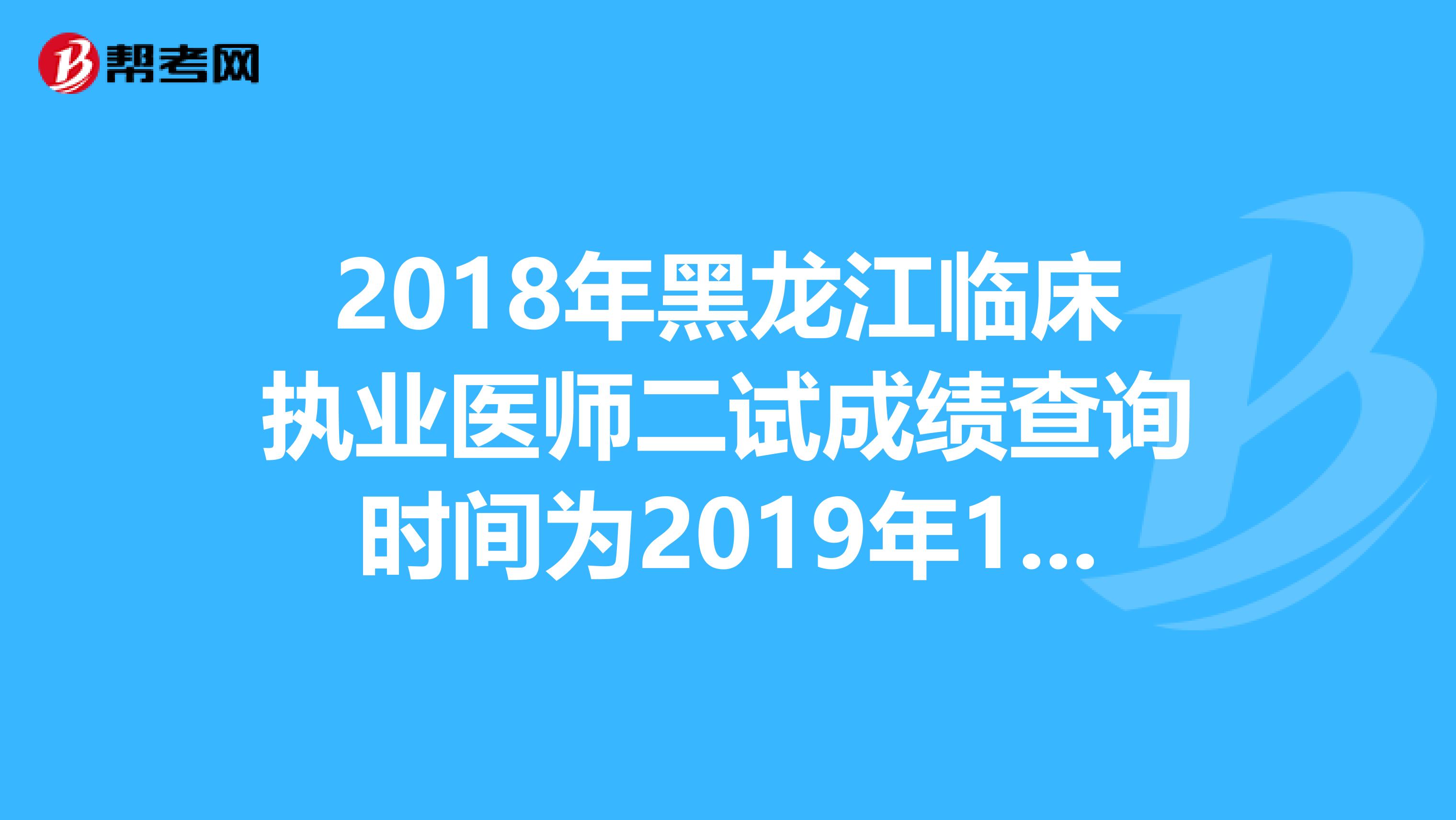 2018年黑龙江临床执业医师二试成绩查询时间为2019年1月14日