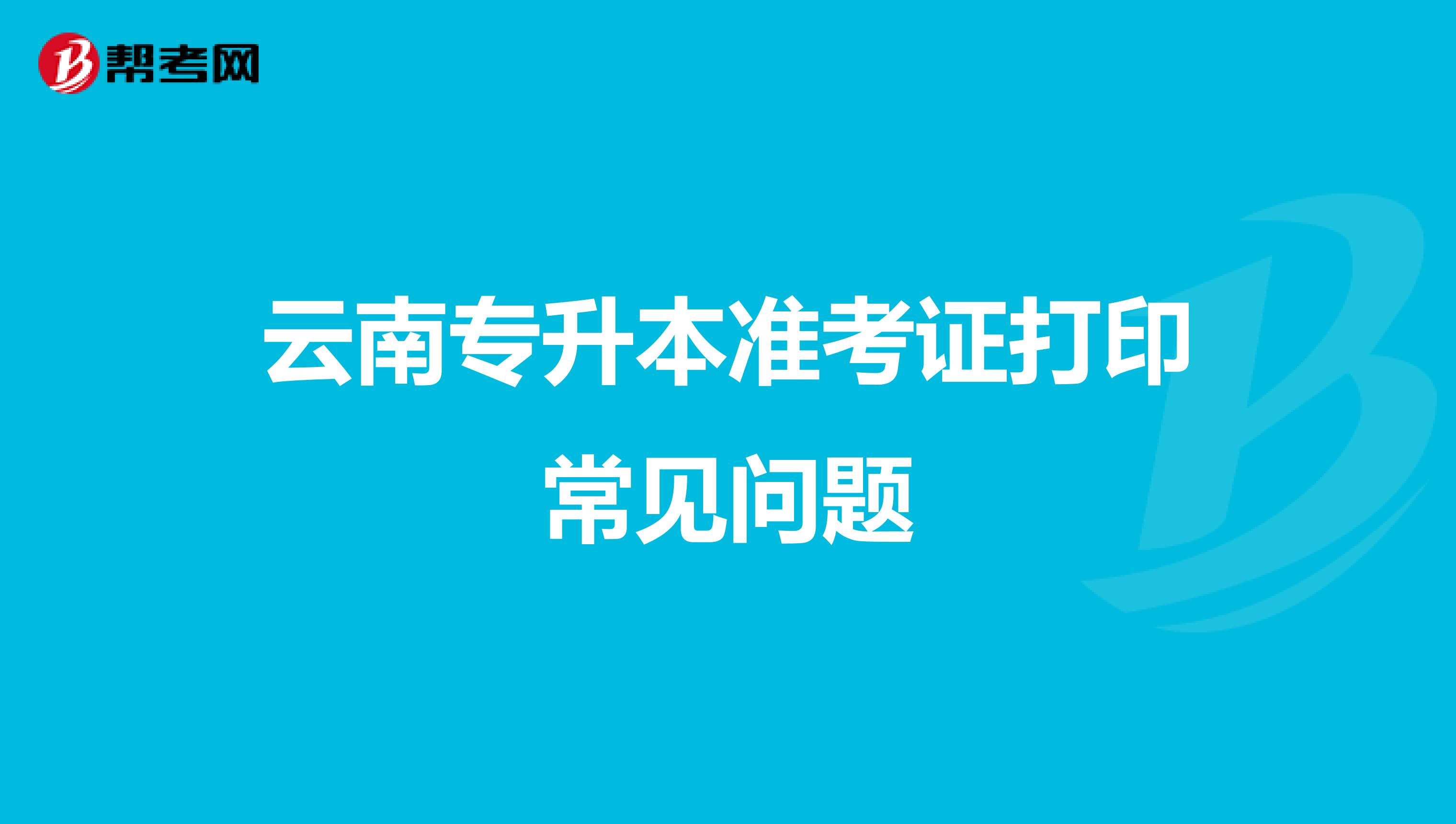 云南专升本准考证打印常见问题