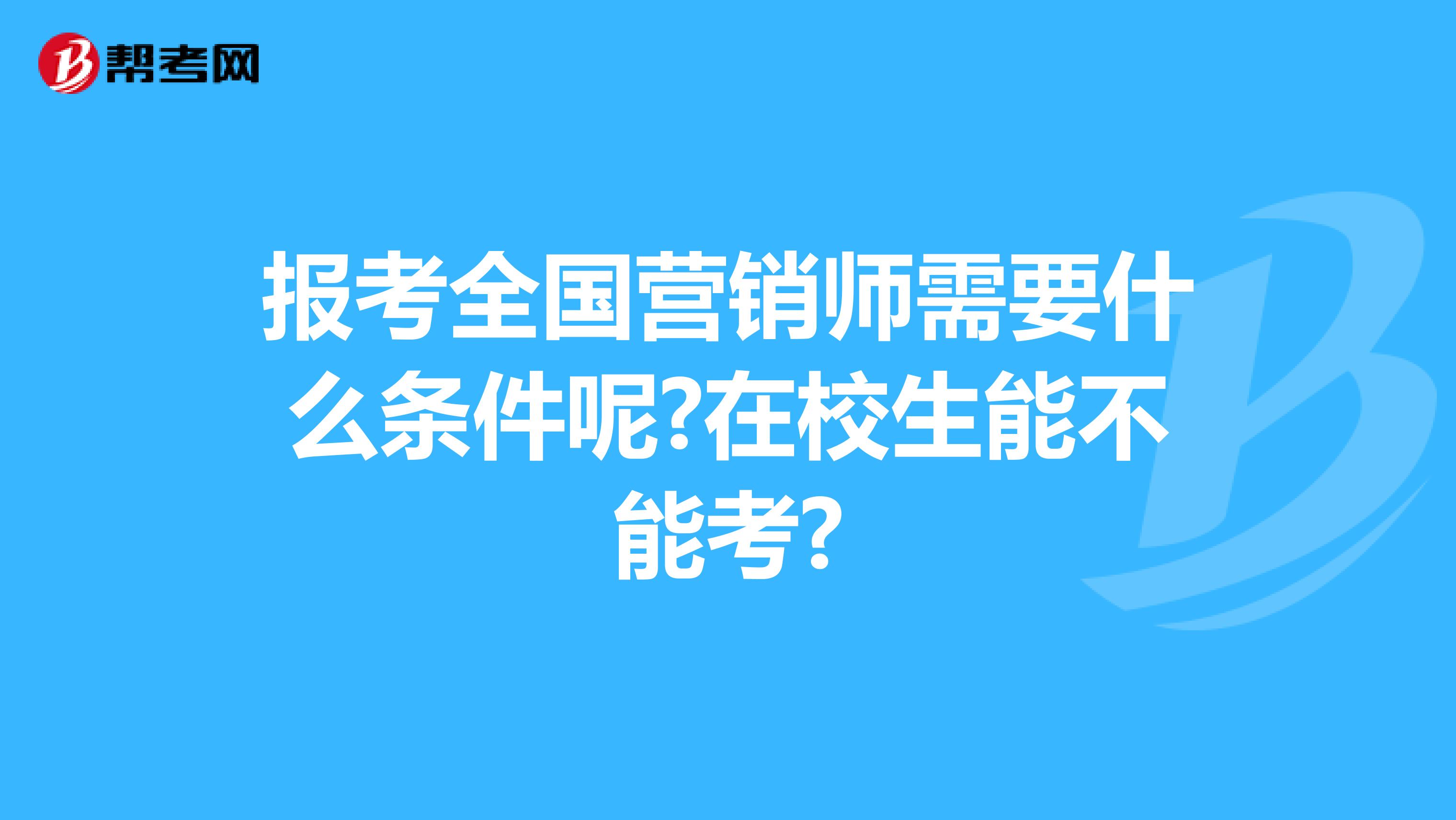 报考全国营销师需要什么条件呢?在校生能不能考?