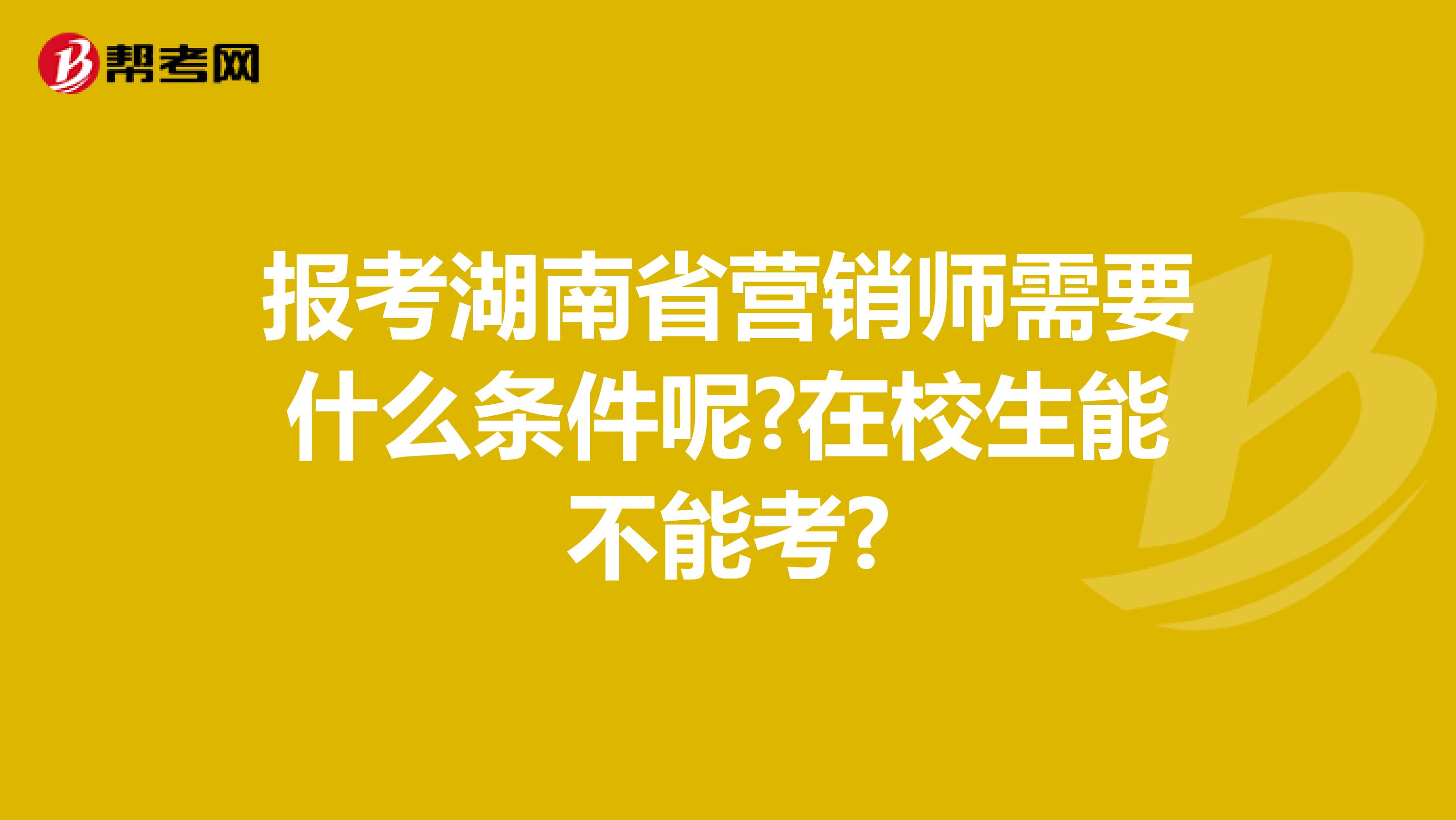 报考湖南省营销师需要什么条件呢?在校生能不能考?