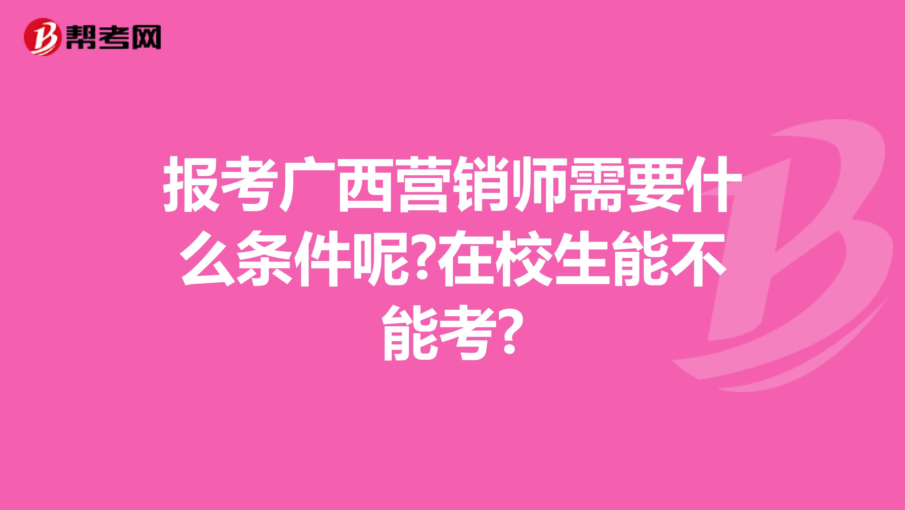 报考广西营销师需要什么条件呢?在校生能不能考?