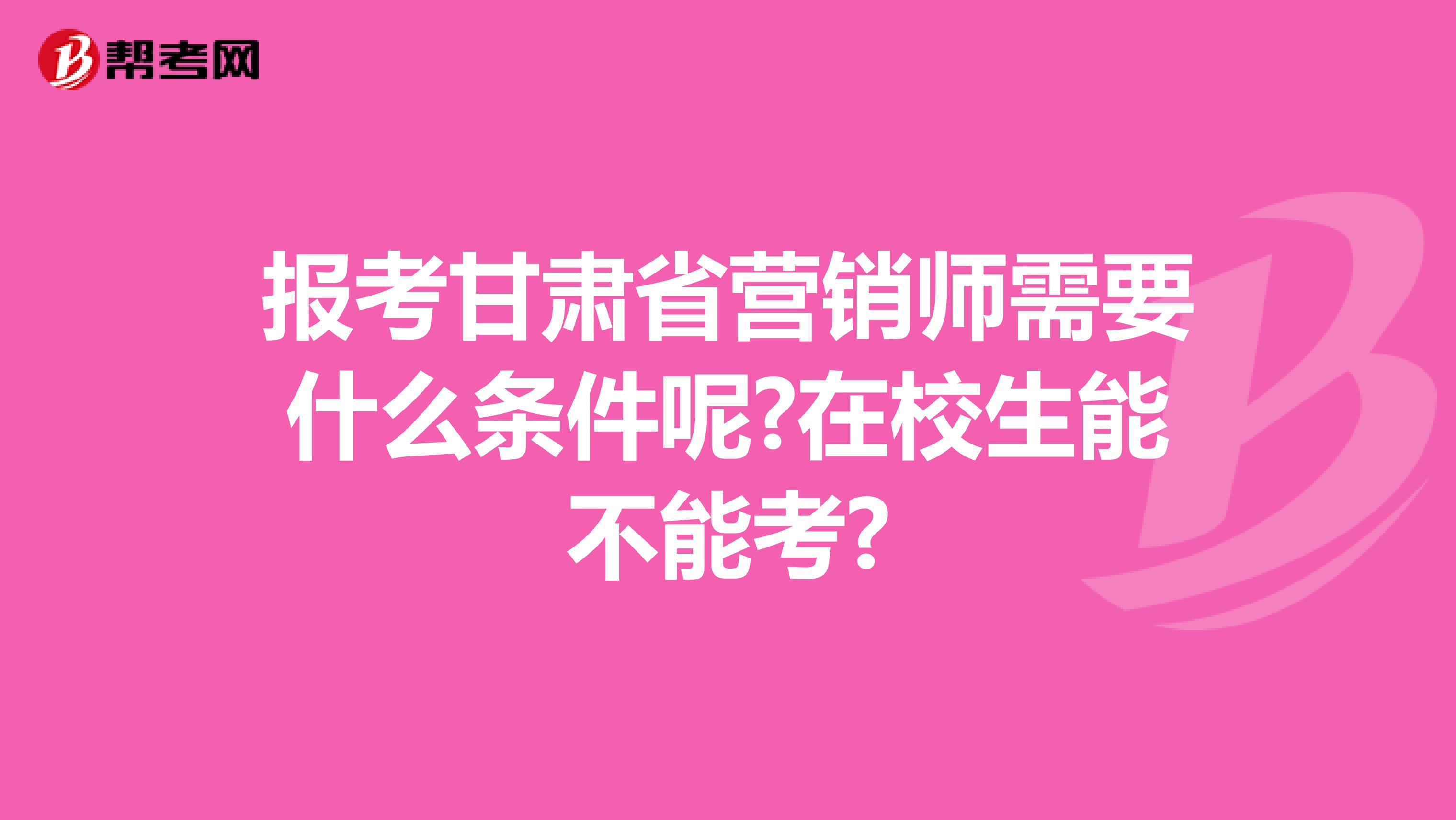 报考甘肃省营销师需要什么条件呢?在校生能不能考?