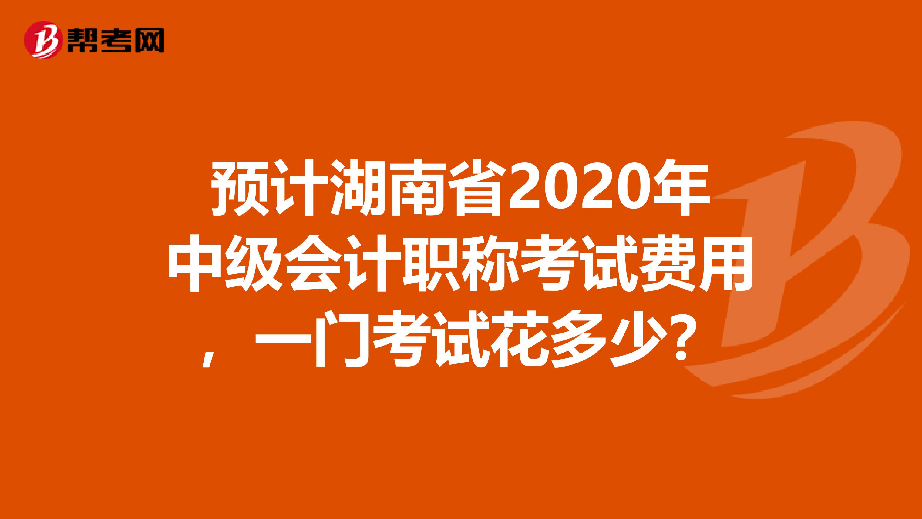 预计湖南省2020年中级会计职称考试费用，一门考试花多少？