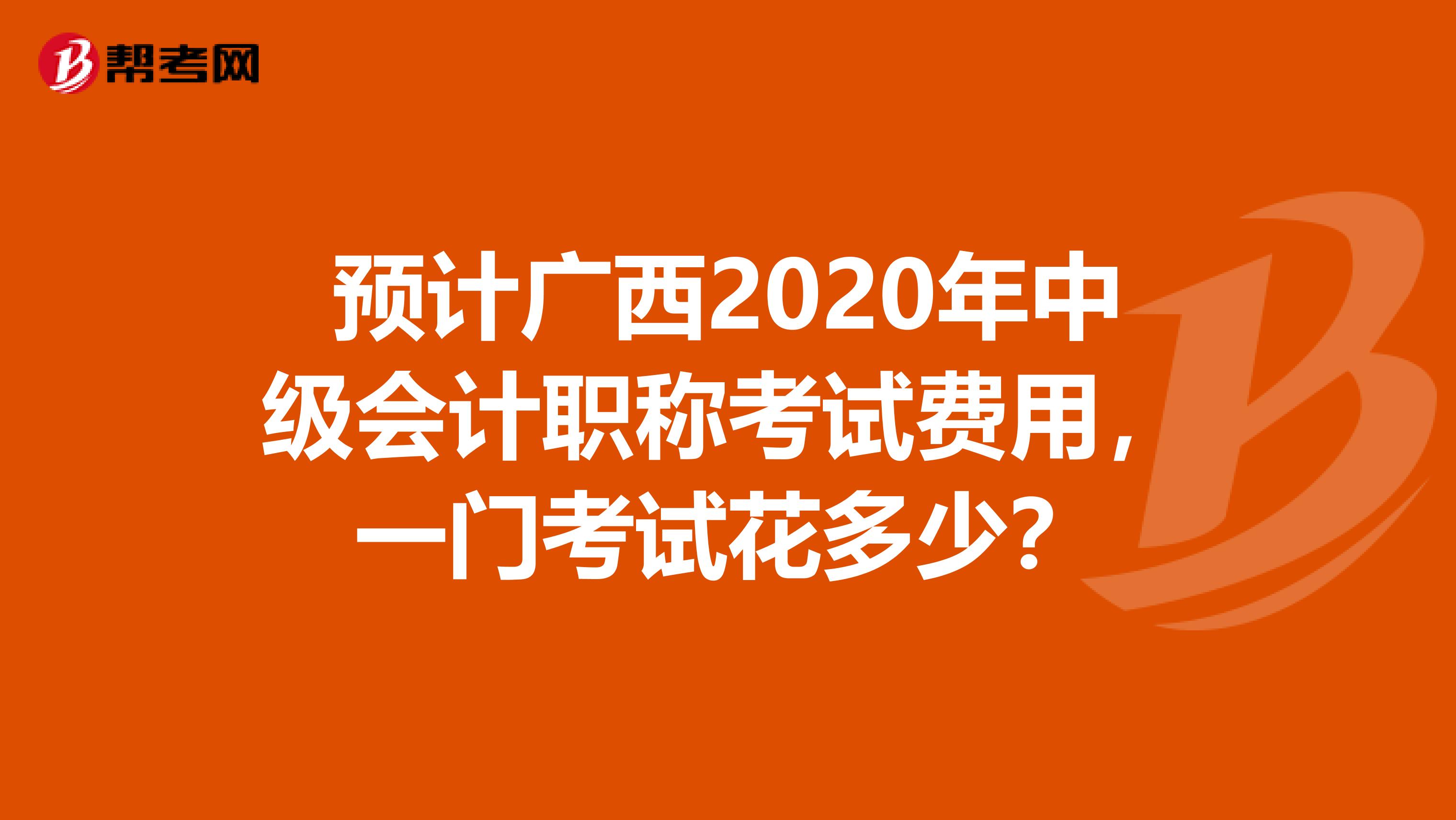 预计广西2020年中级会计职称考试费用，一门考试花多少？