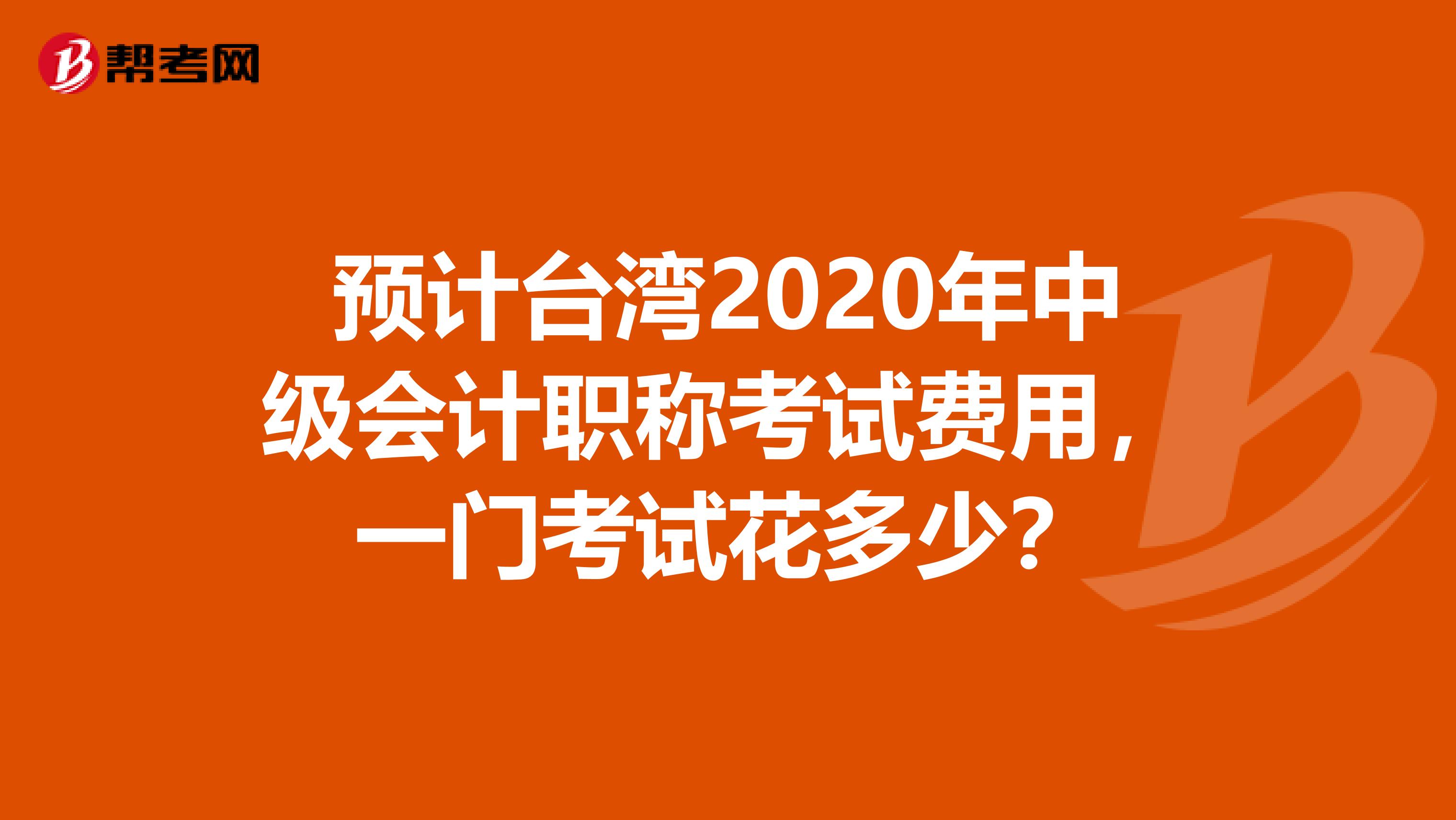 预计台湾2020年中级会计职称考试费用，一门考试花多少？