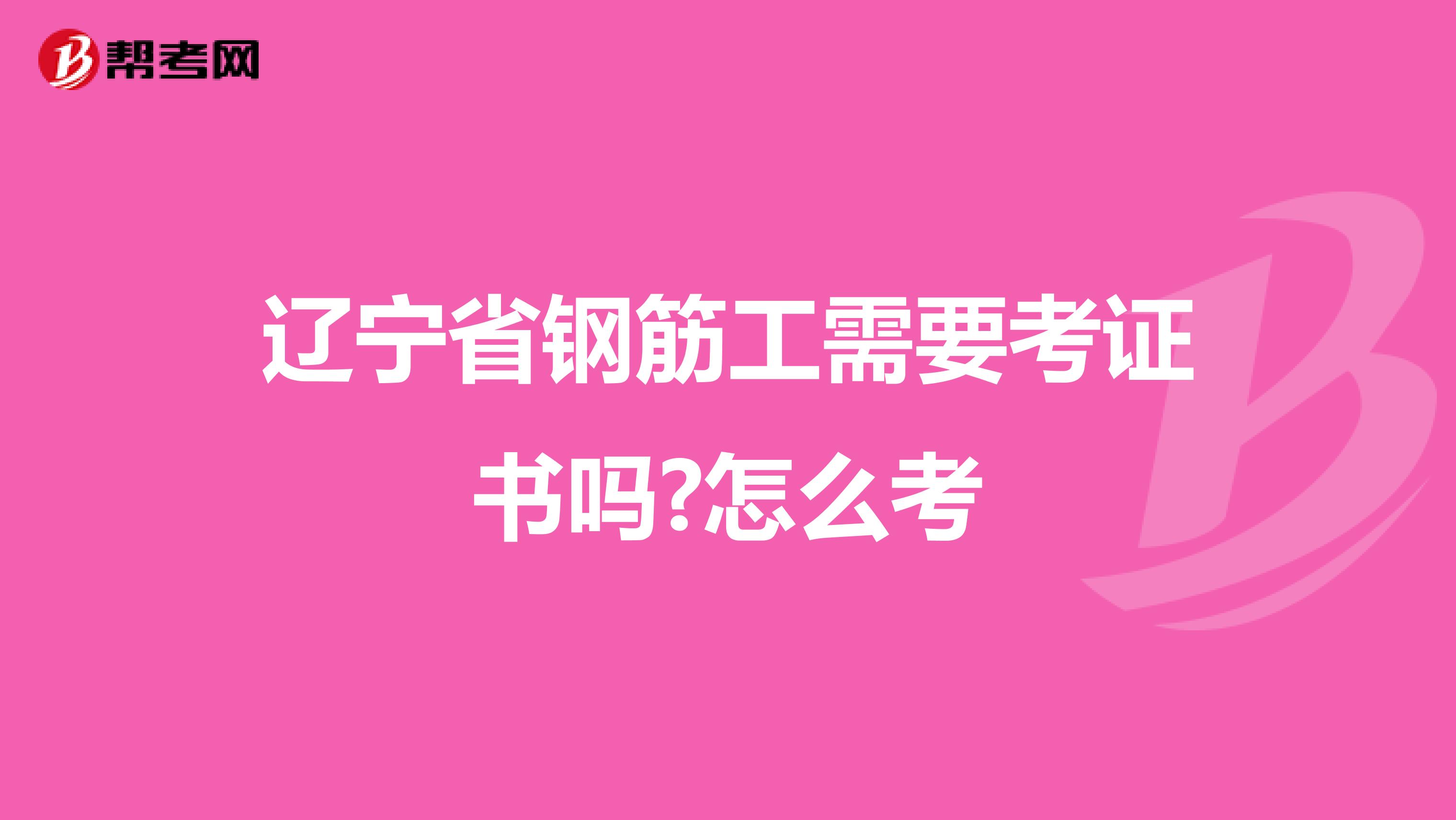 辽宁省钢筋工需要考证书吗?怎么考