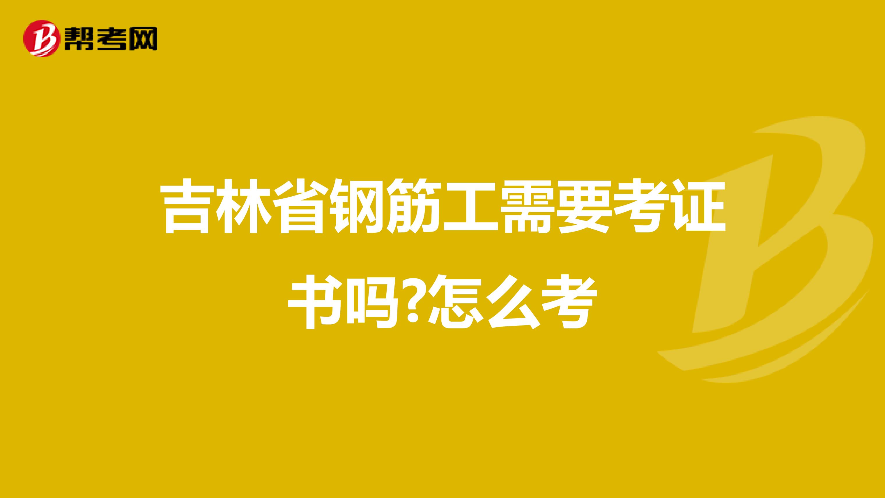 吉林省钢筋工需要考证书吗?怎么考