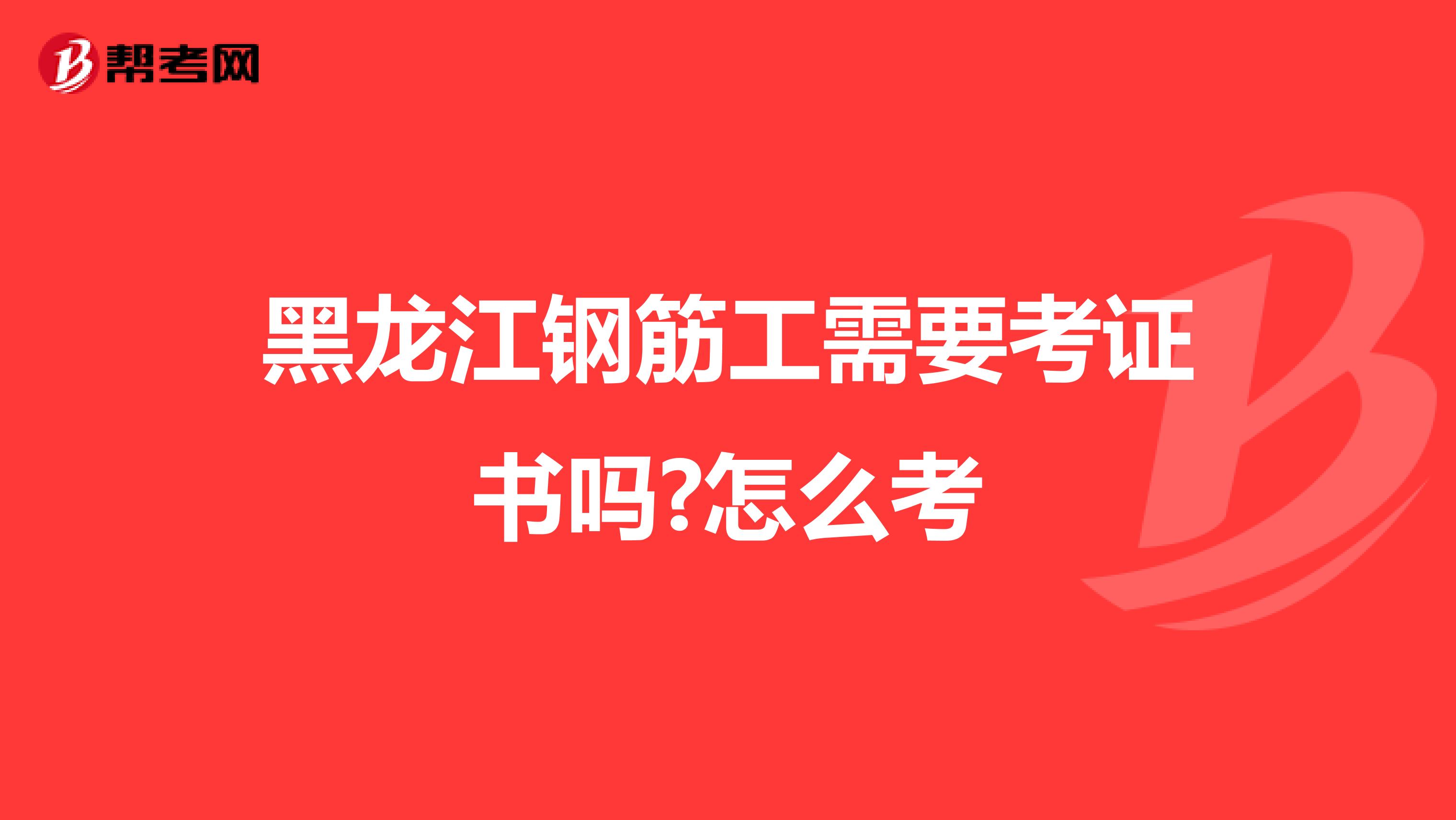 黑龙江钢筋工需要考证书吗?怎么考
