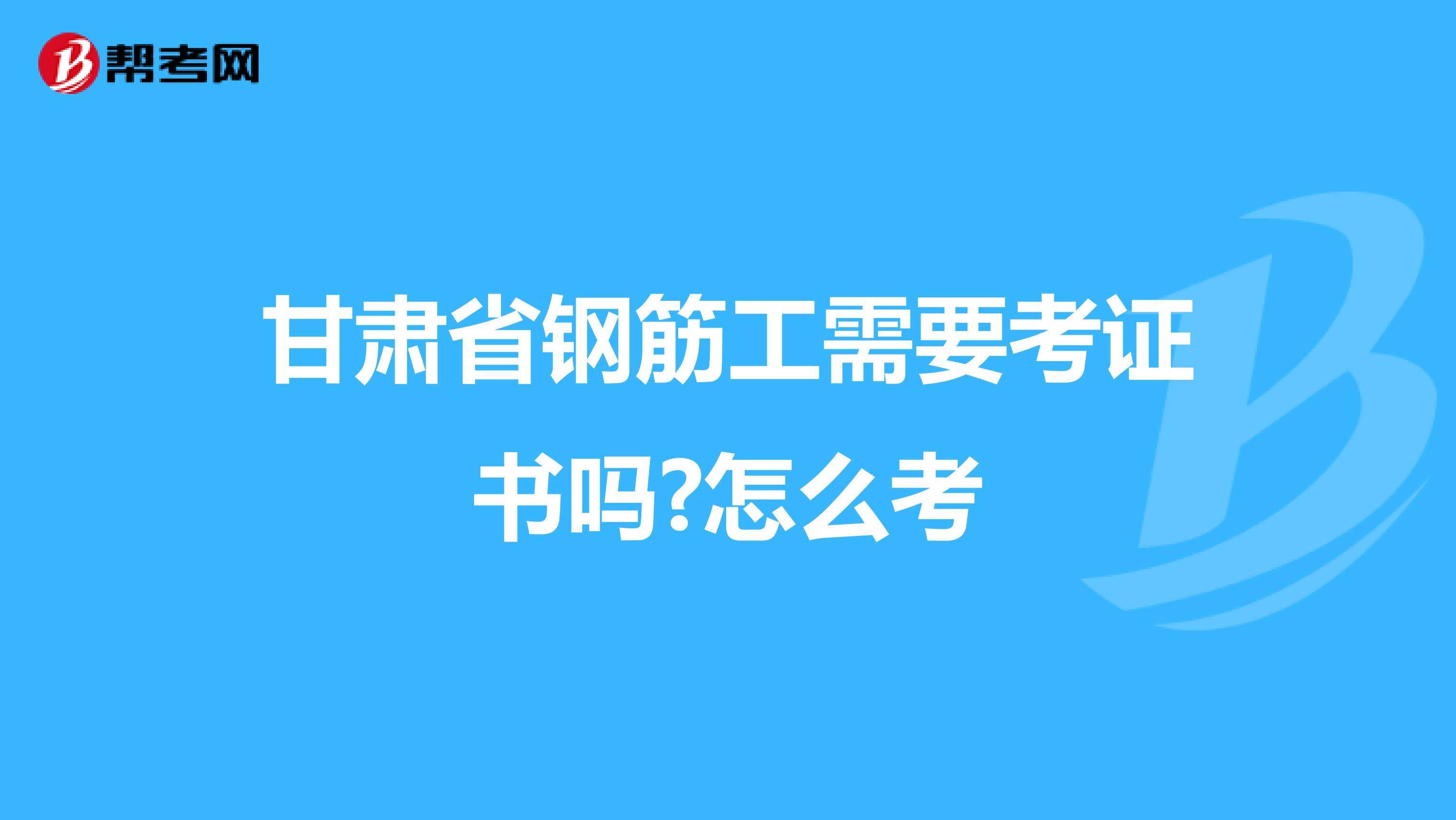 甘肃省钢筋工需要考证书吗?怎么考