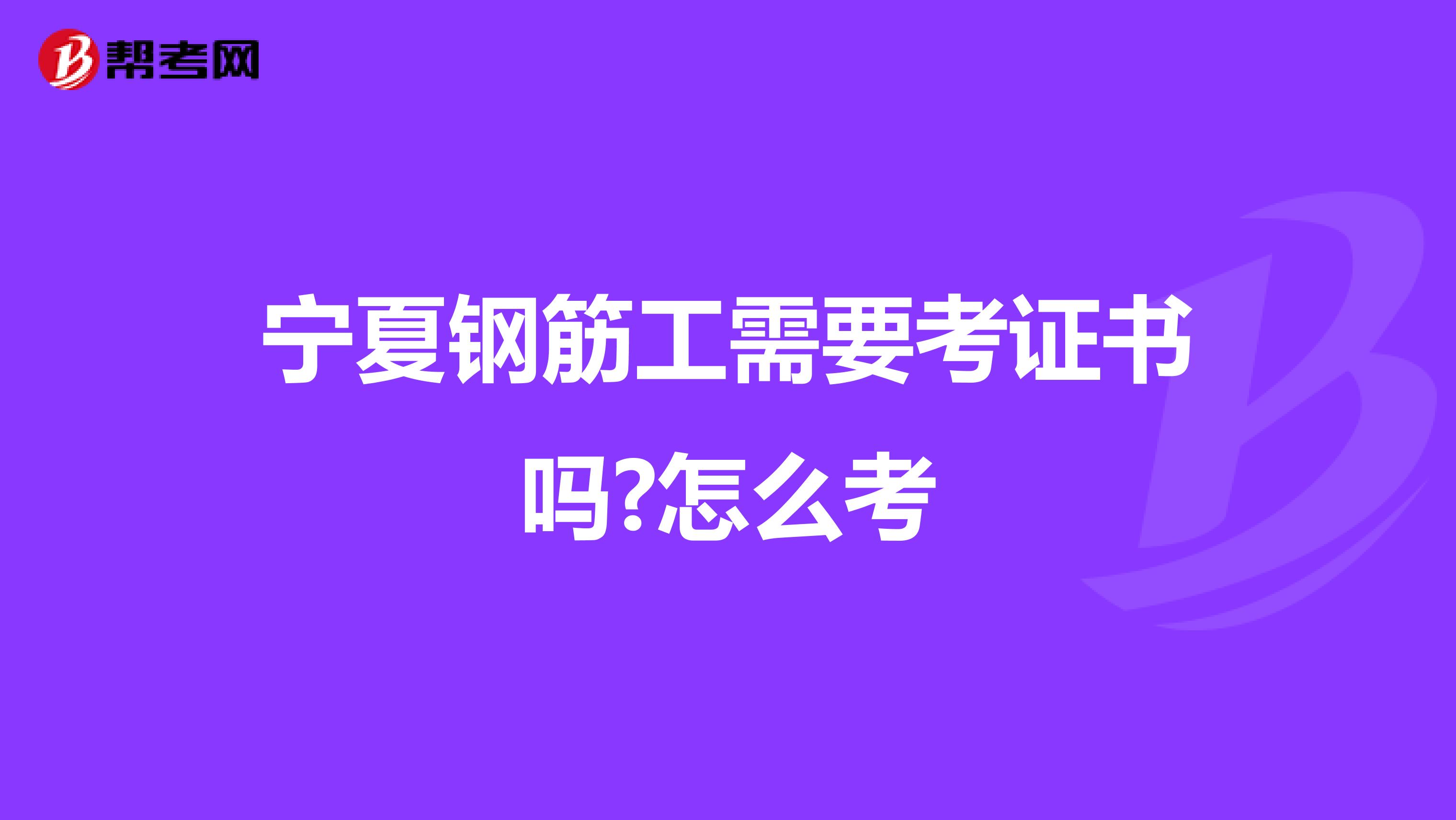 宁夏钢筋工需要考证书吗?怎么考