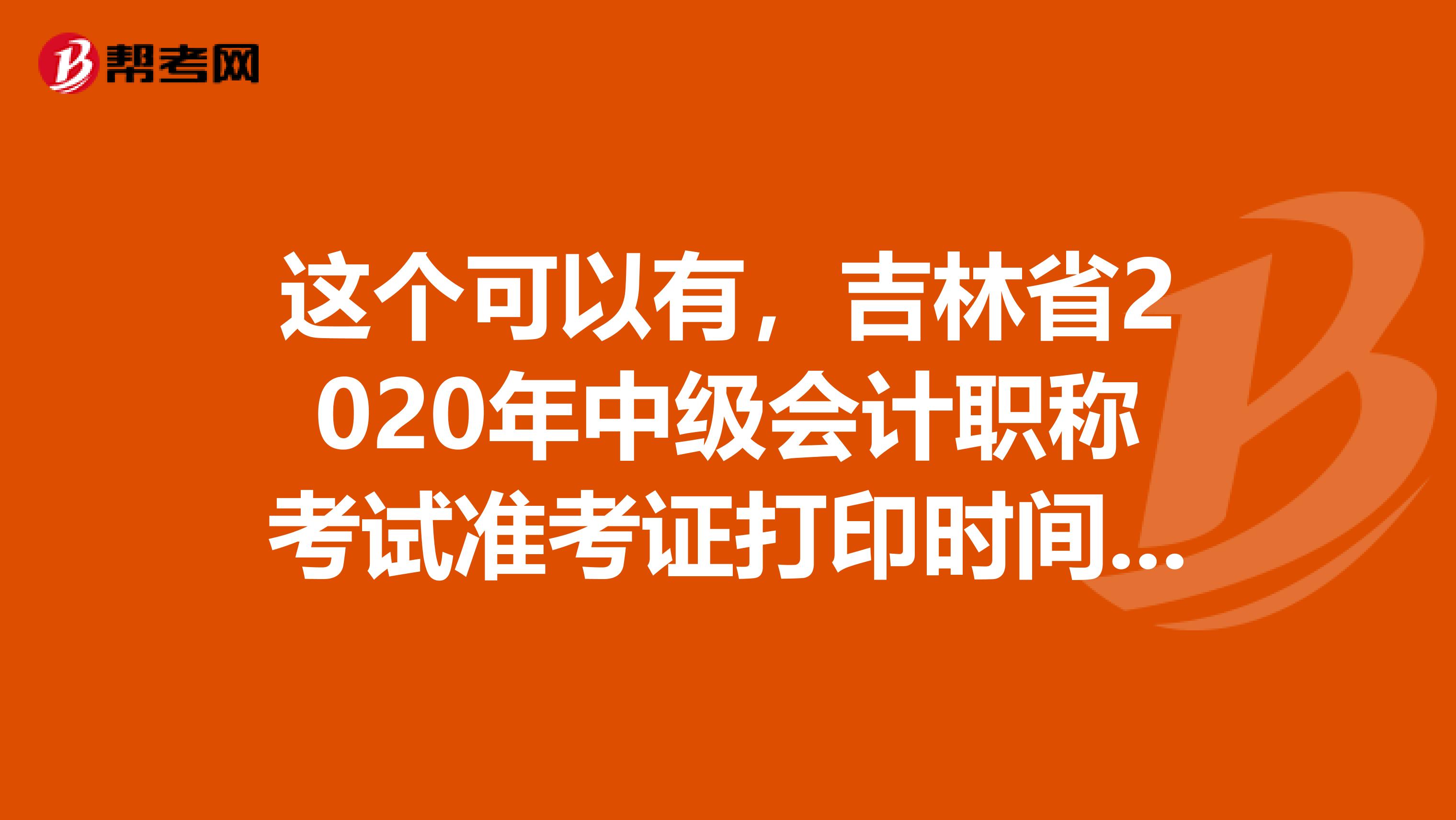 这个可以有，吉林省2020年中级会计职称考试准考证打印时间，记住啦！