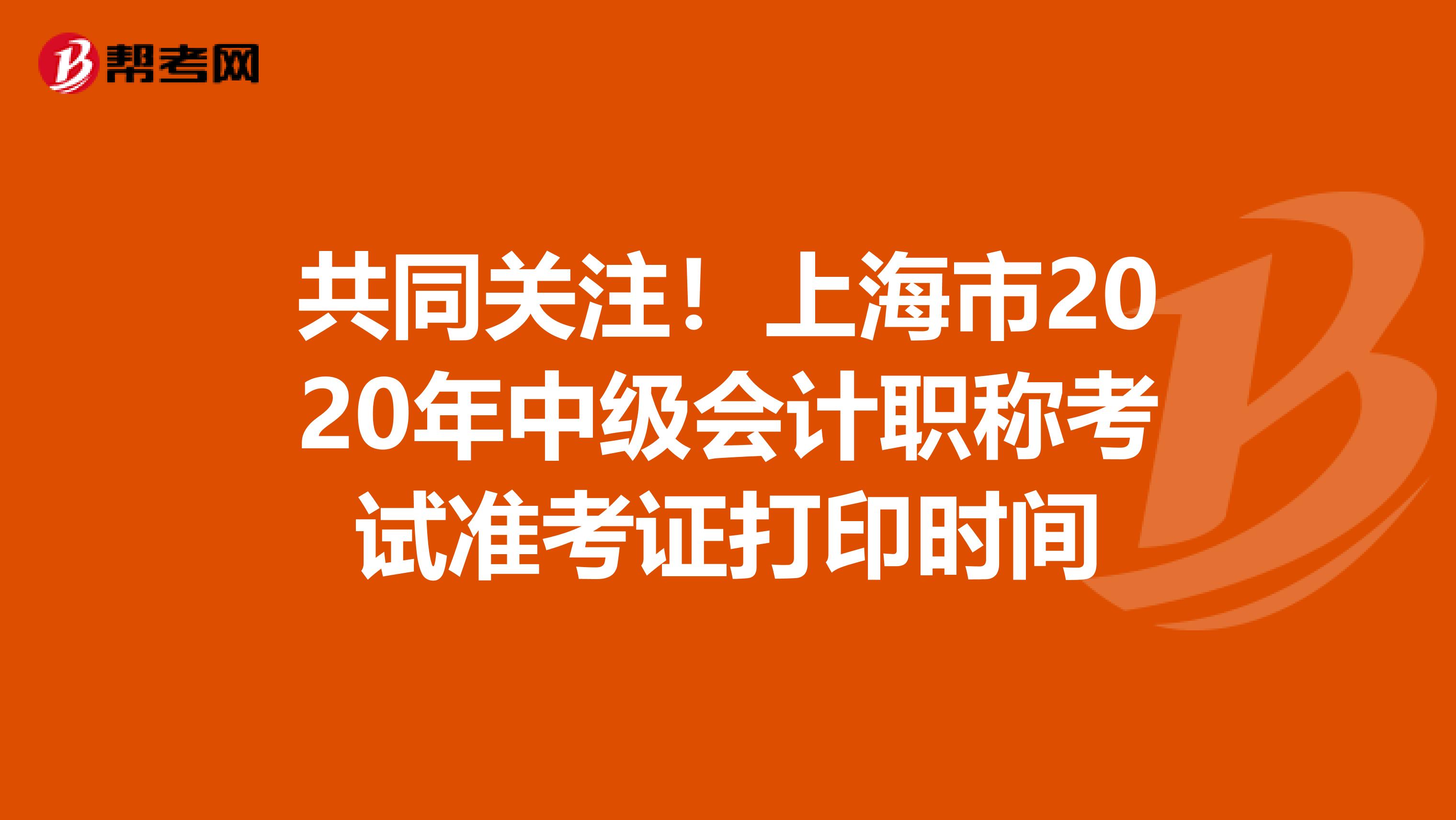 共同关注！上海市2020年中级会计职称考试准考证打印时间