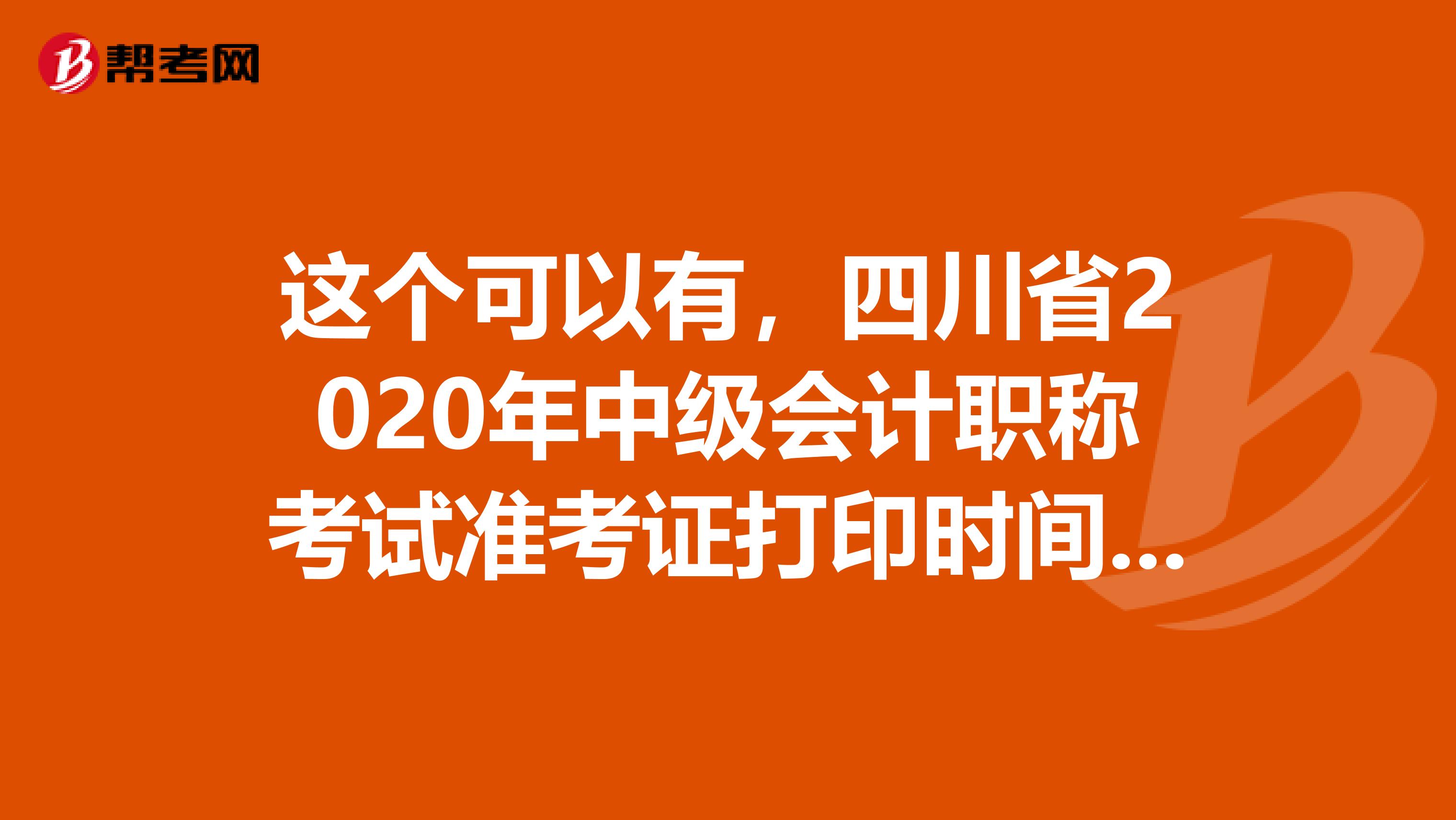 这个可以有，四川省2020年中级会计职称考试准考证打印时间，记住啦！