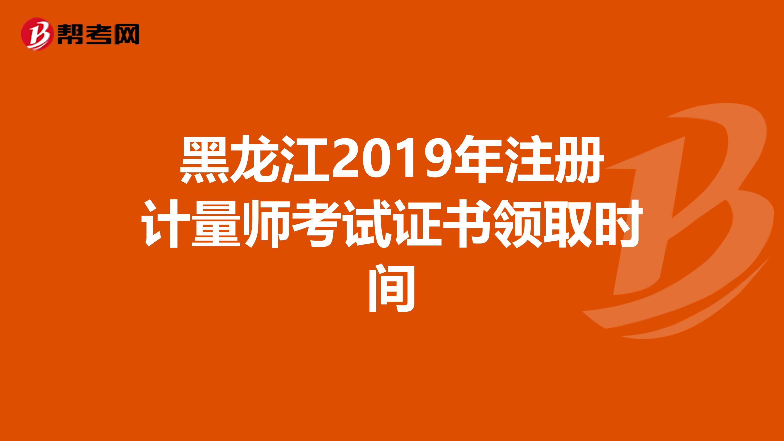 黑龍江2019年注冊計量師考試證書領取時間