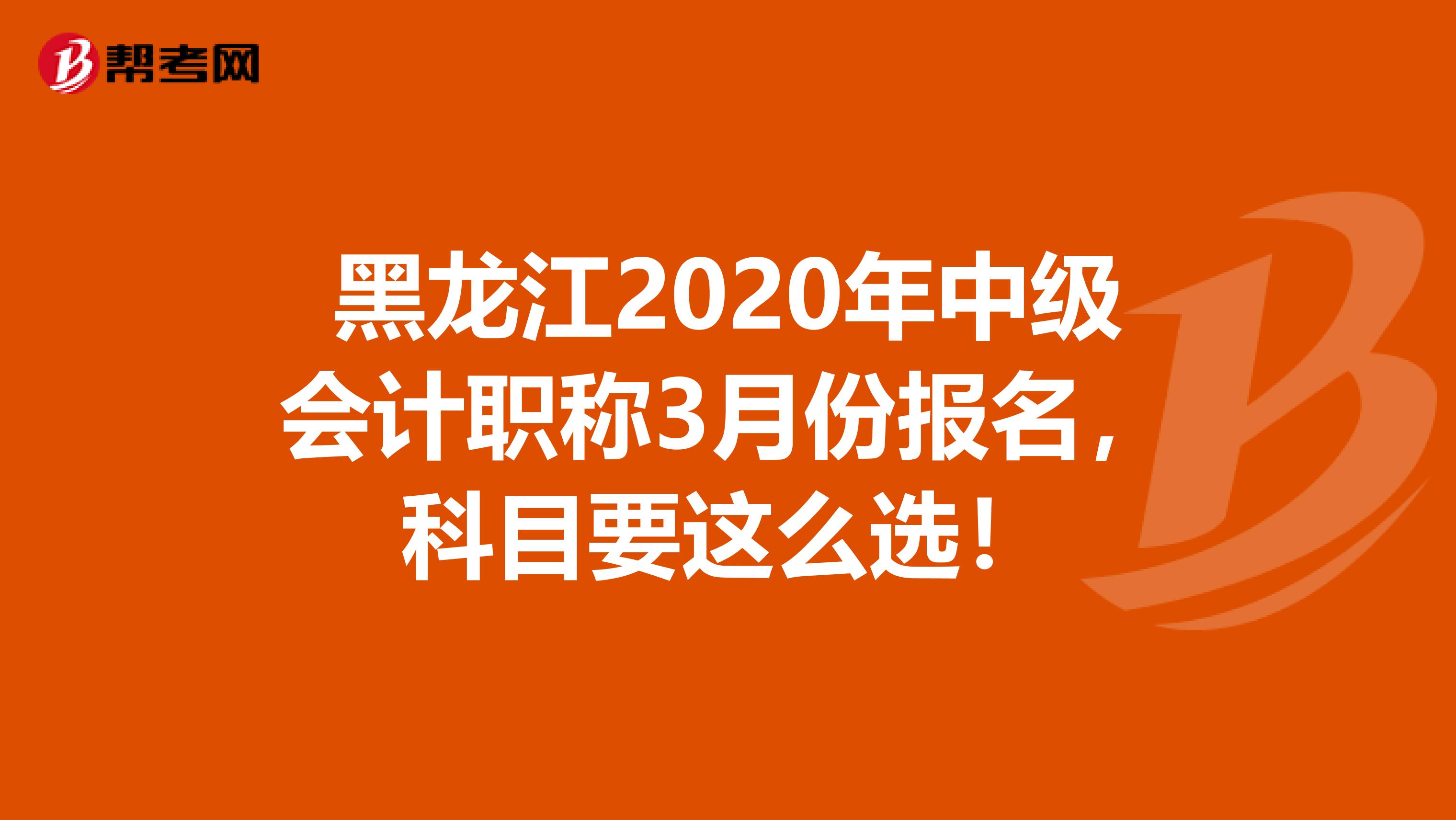 黑龙江2020年中级会计职称3月份报名，科目要这么选！