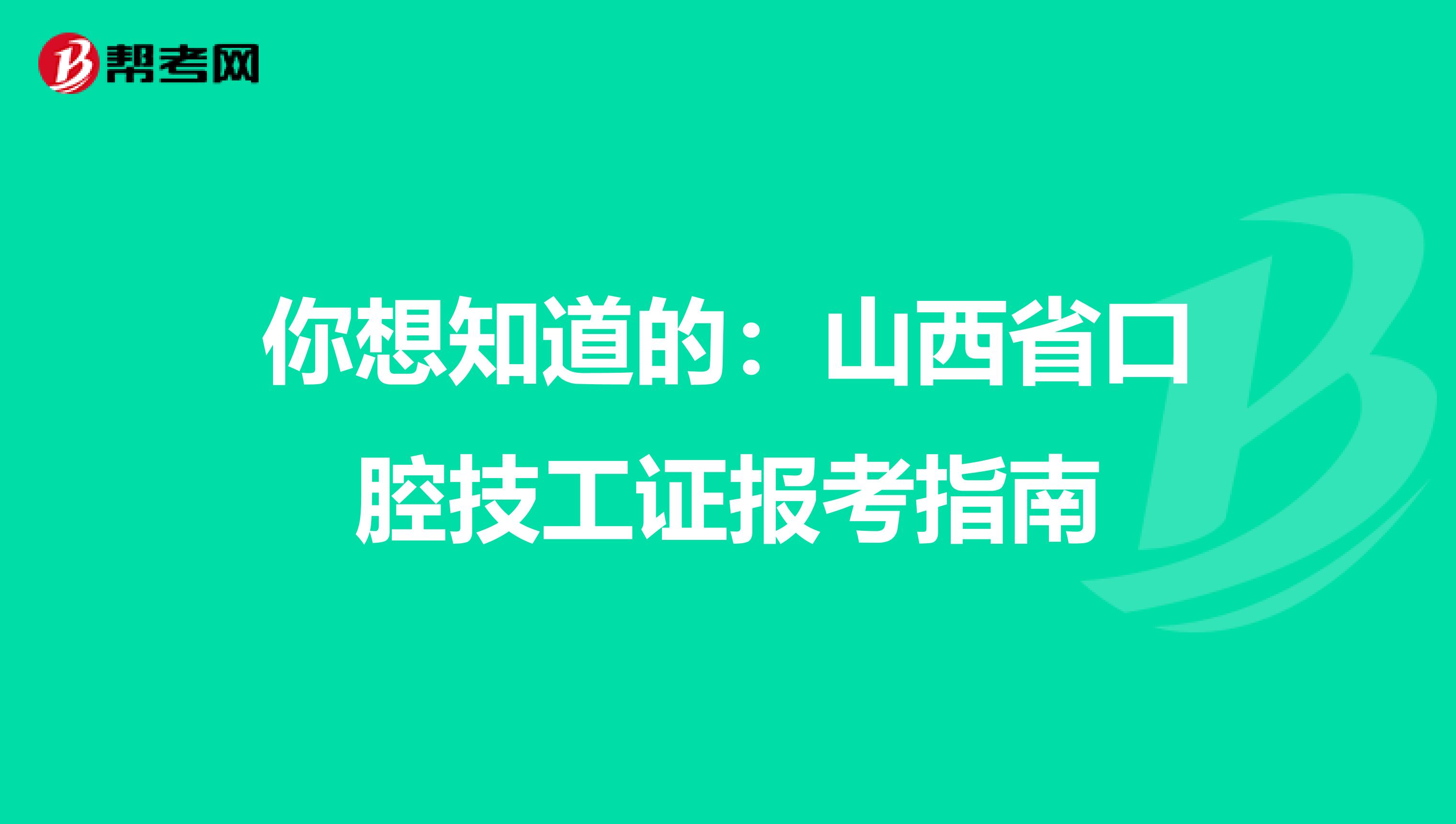 你想知道的：山西省口腔技工证报考指南