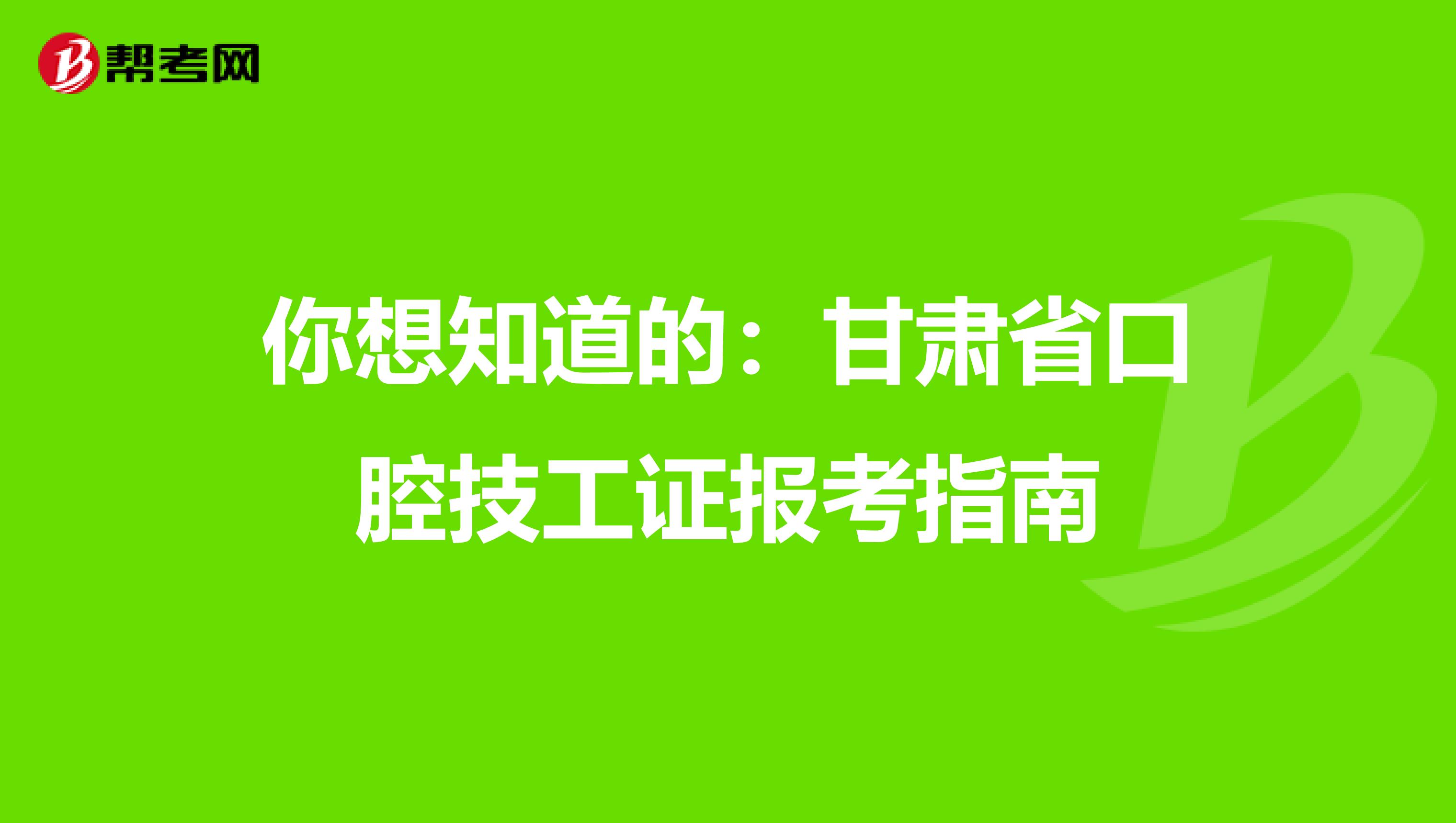 你想知道的：甘肃省口腔技工证报考指南