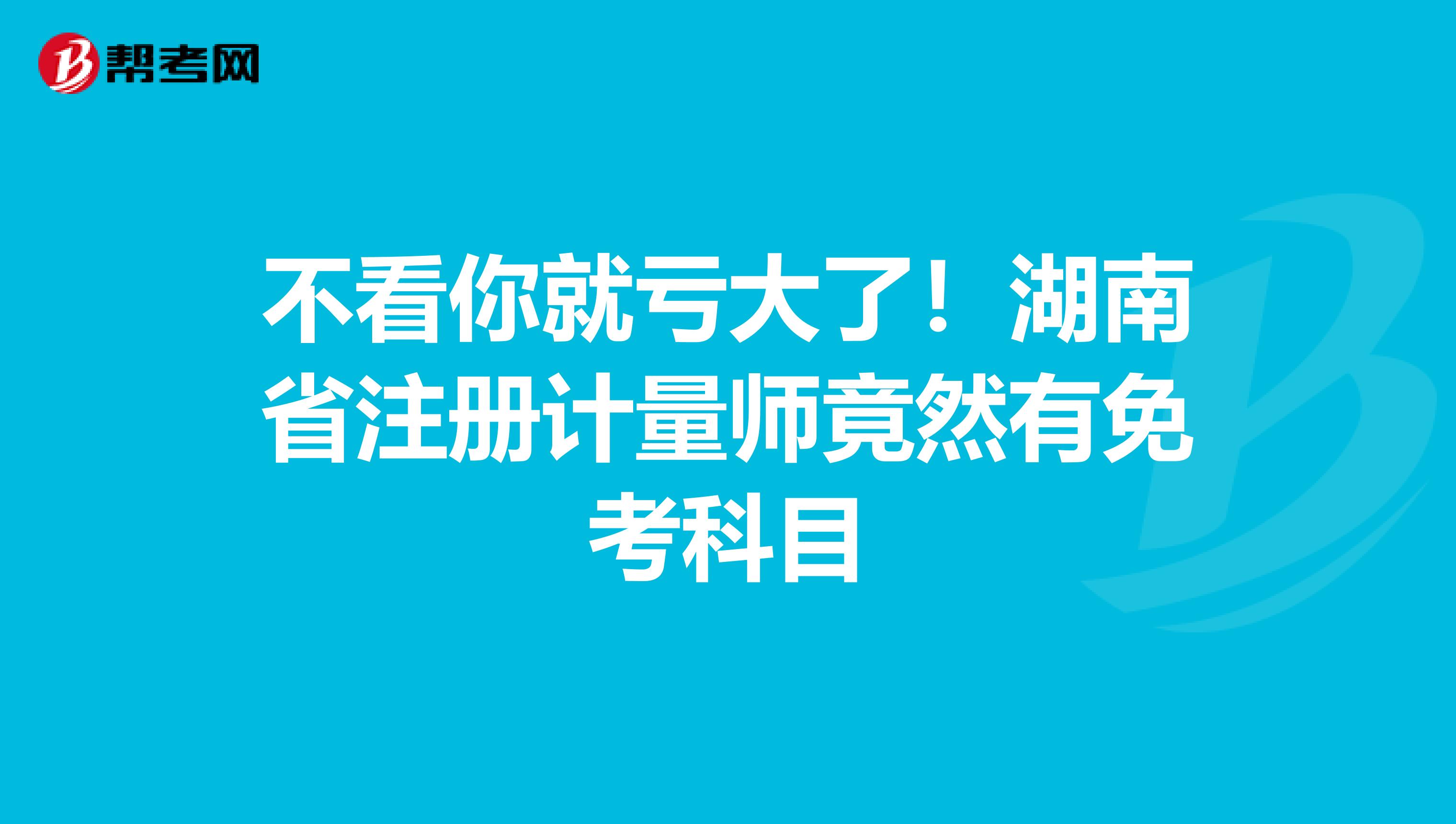 不看你就亏大了！湖南省注册计量师竟然有免考科目