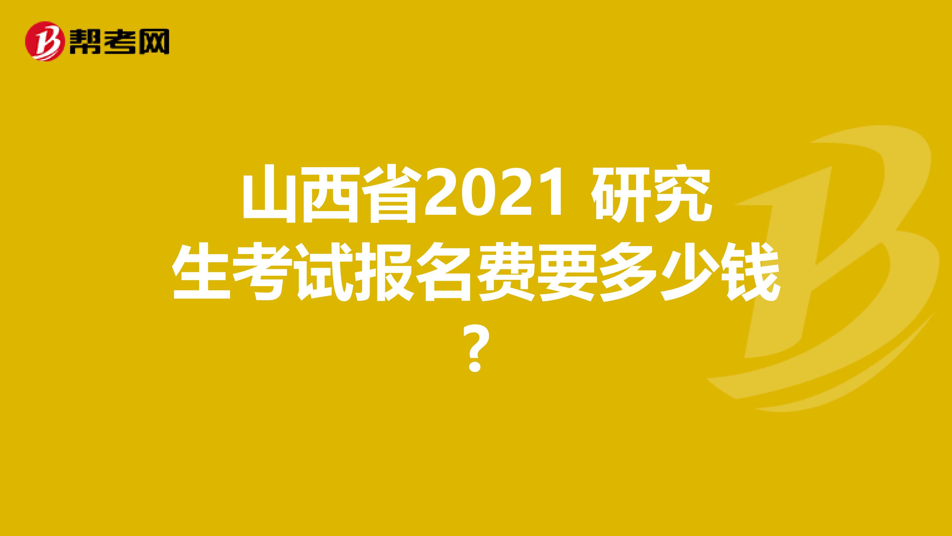 山西省2021 研究生考试报名费要多少钱?