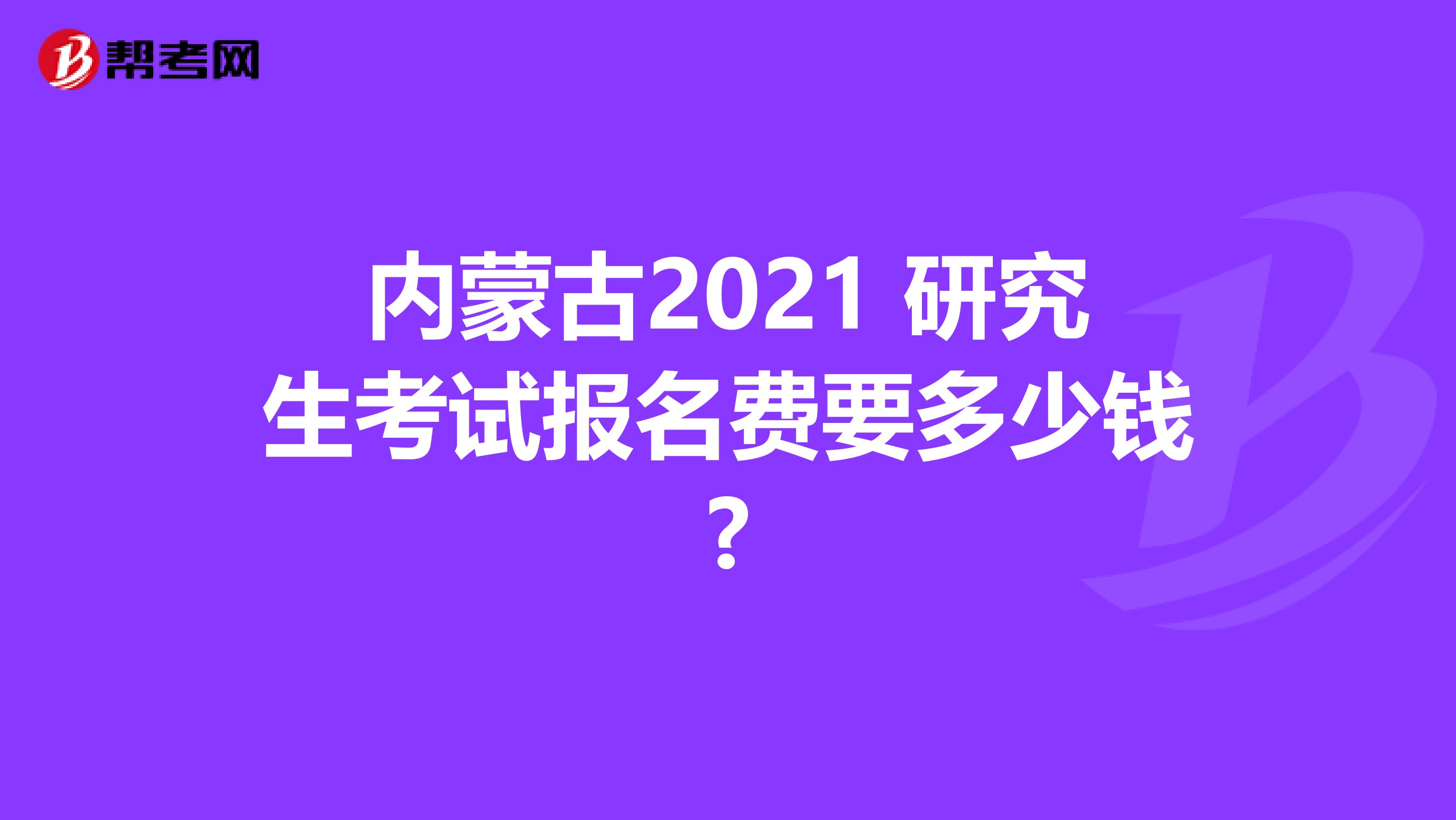 内蒙古2021 研究生考试报名费要多少钱?