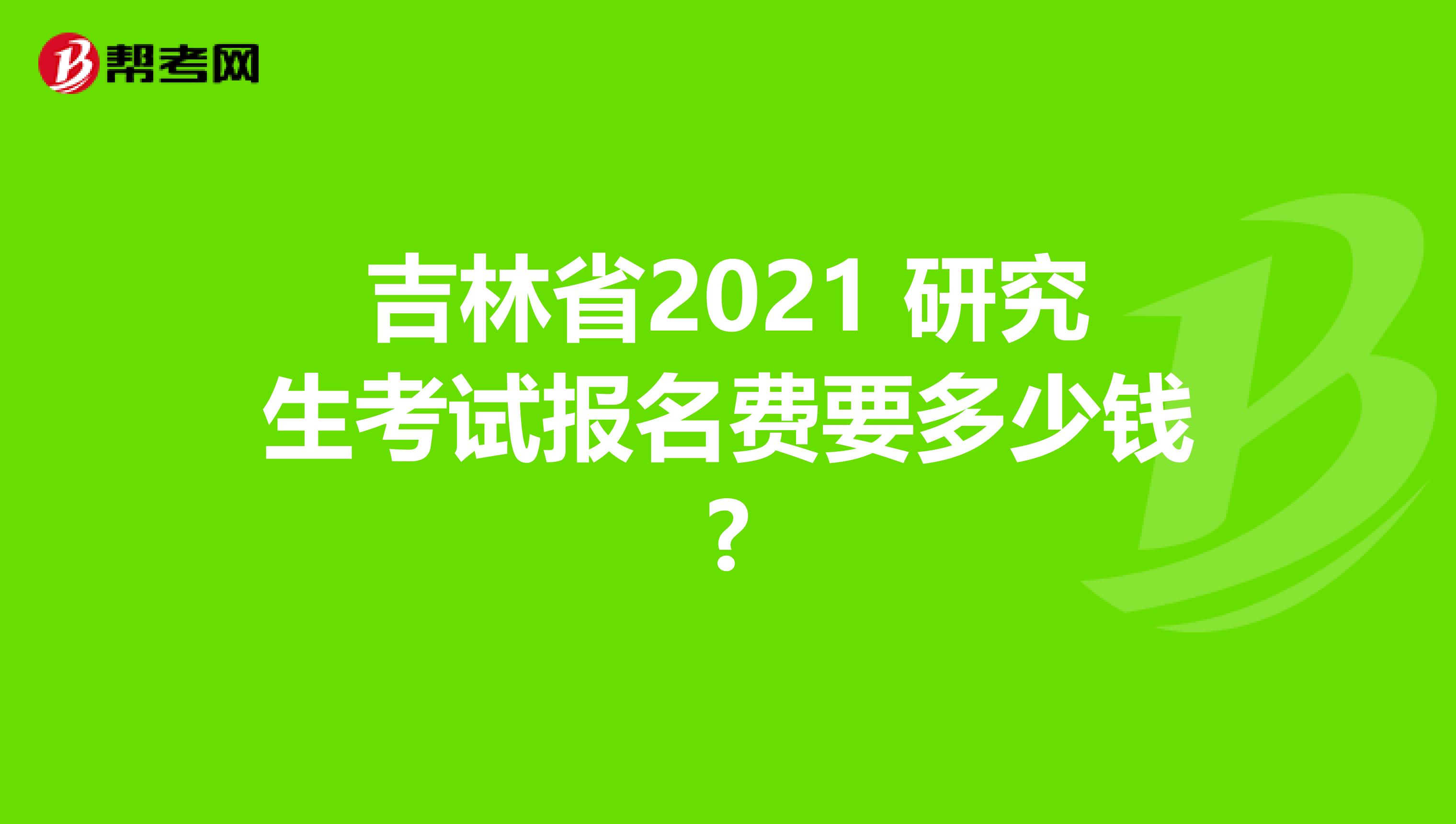 吉林省2021 研究生考试报名费要多少钱?