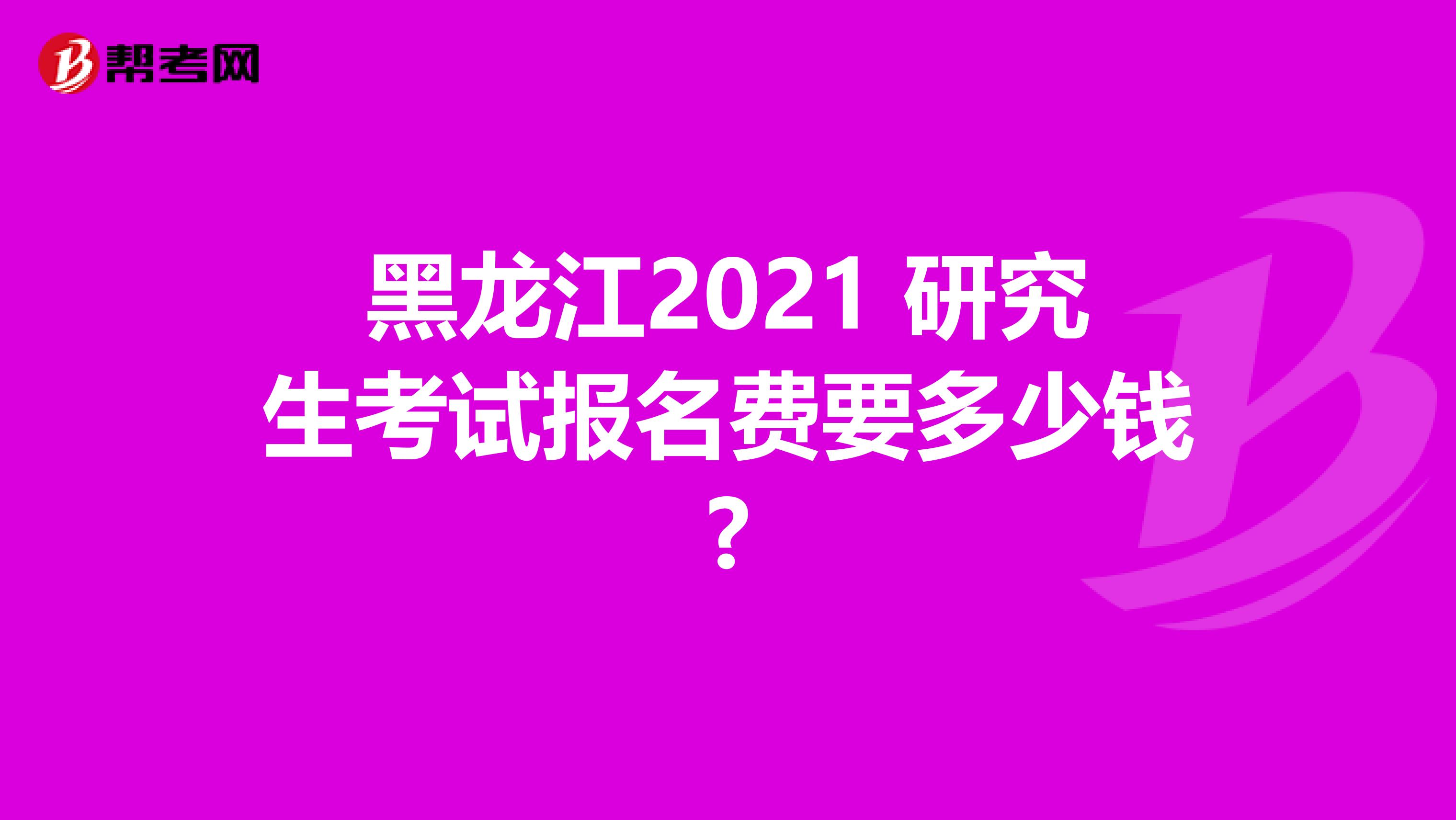 黑龙江2021 研究生考试报名费要多少钱?