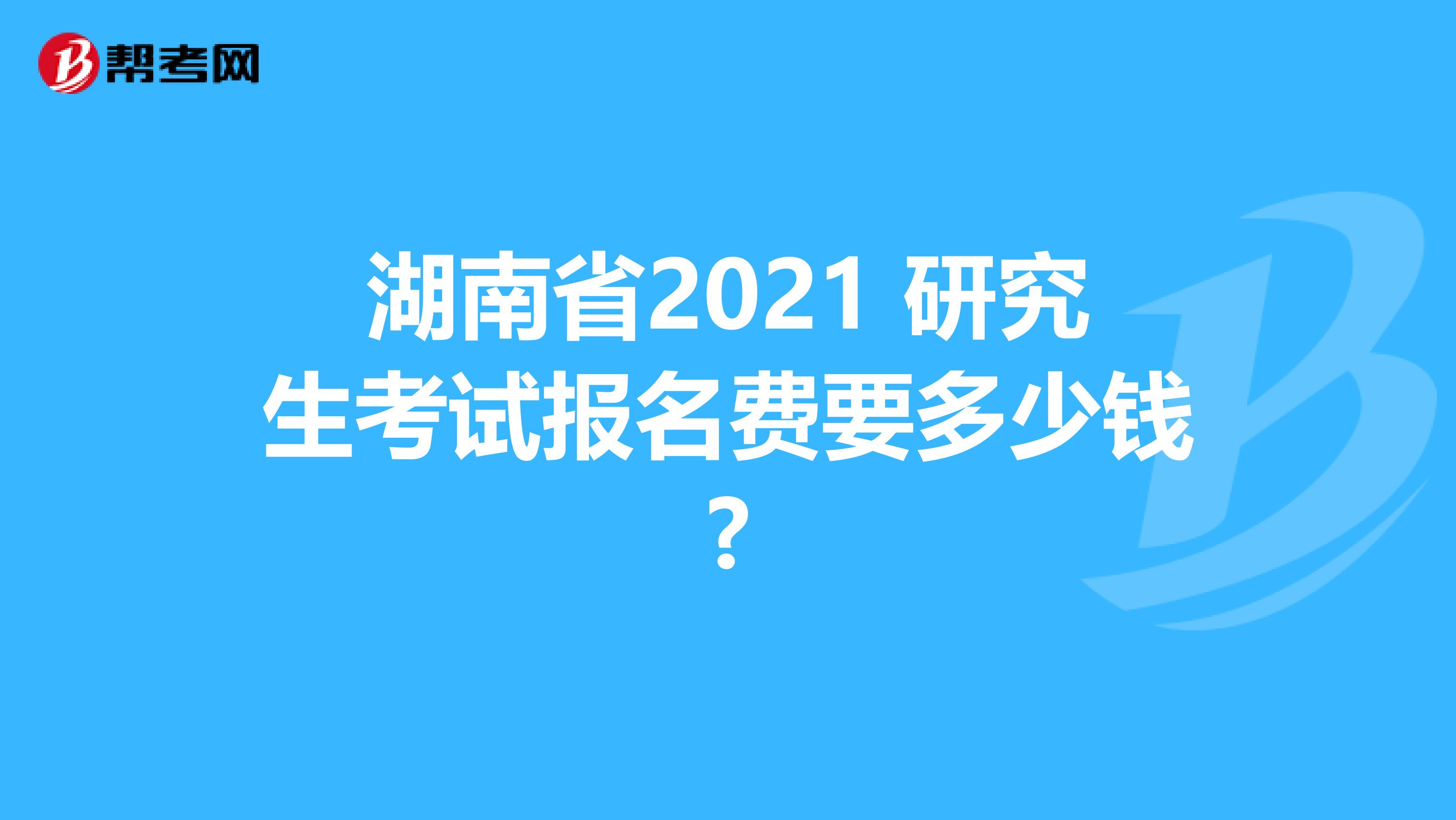 湖南省2021 研究生考试报名费要多少钱?