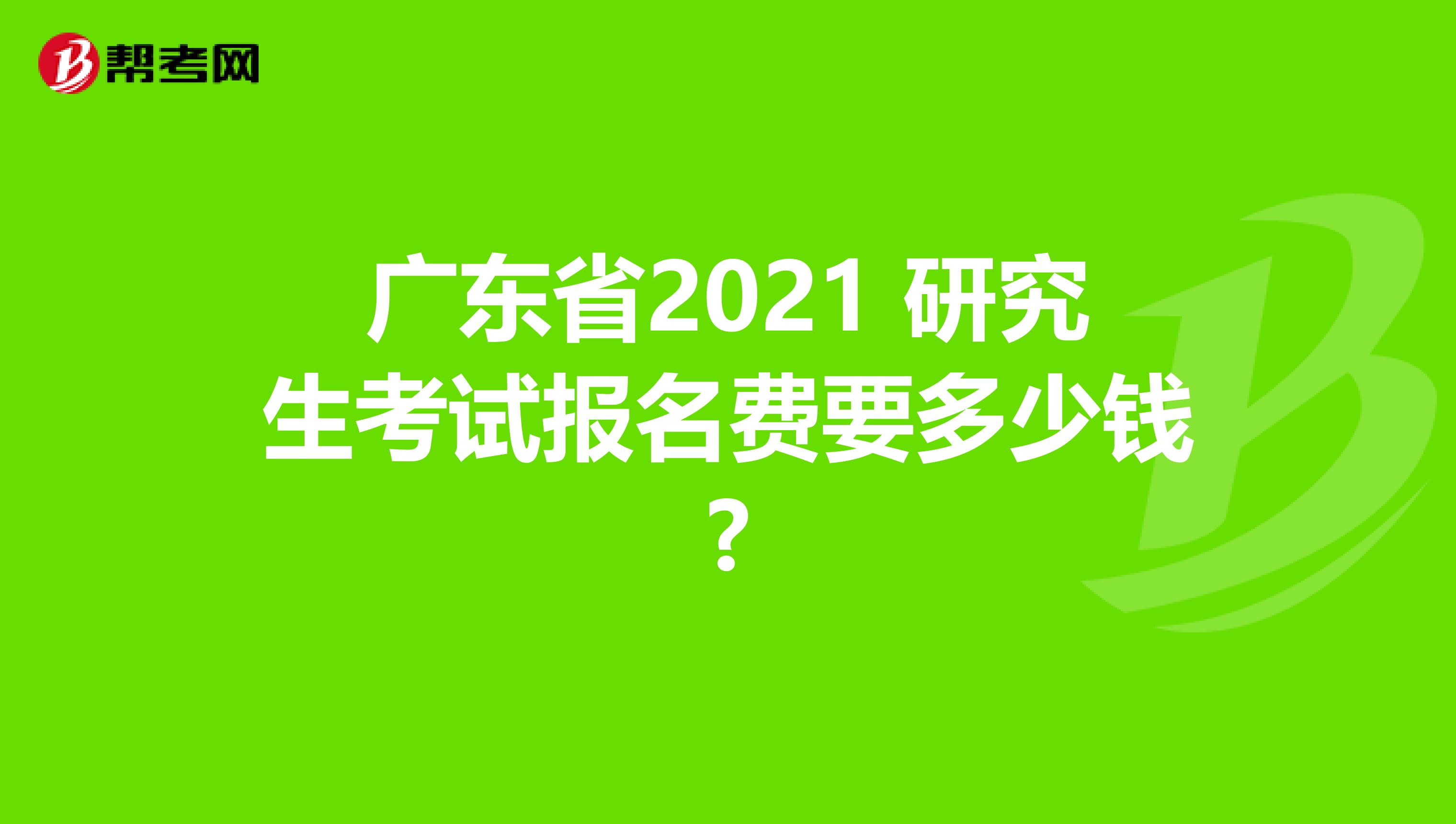 广东省2021 研究生考试报名费要多少钱?