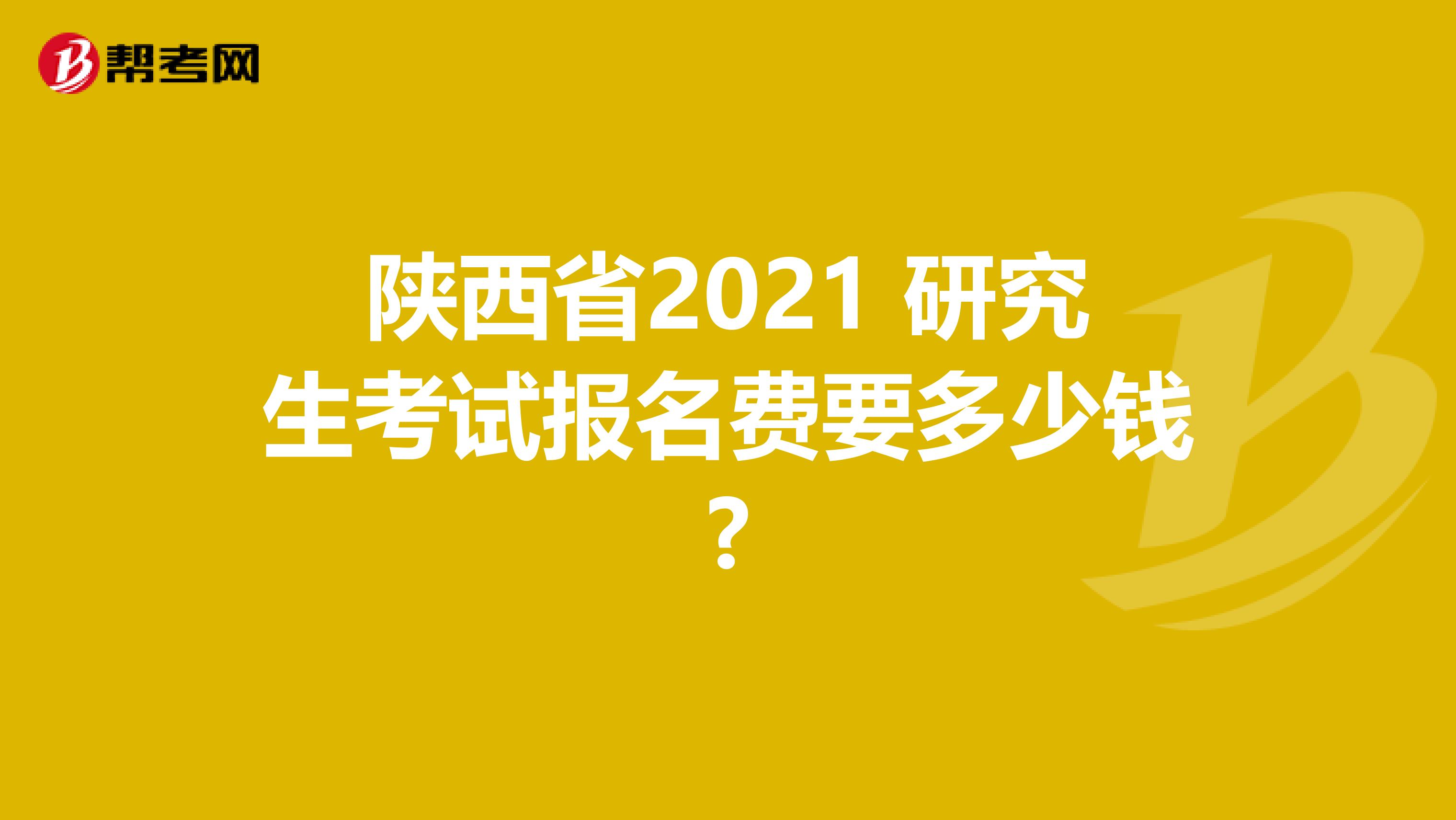陕西省2021 研究生考试报名费要多少钱?