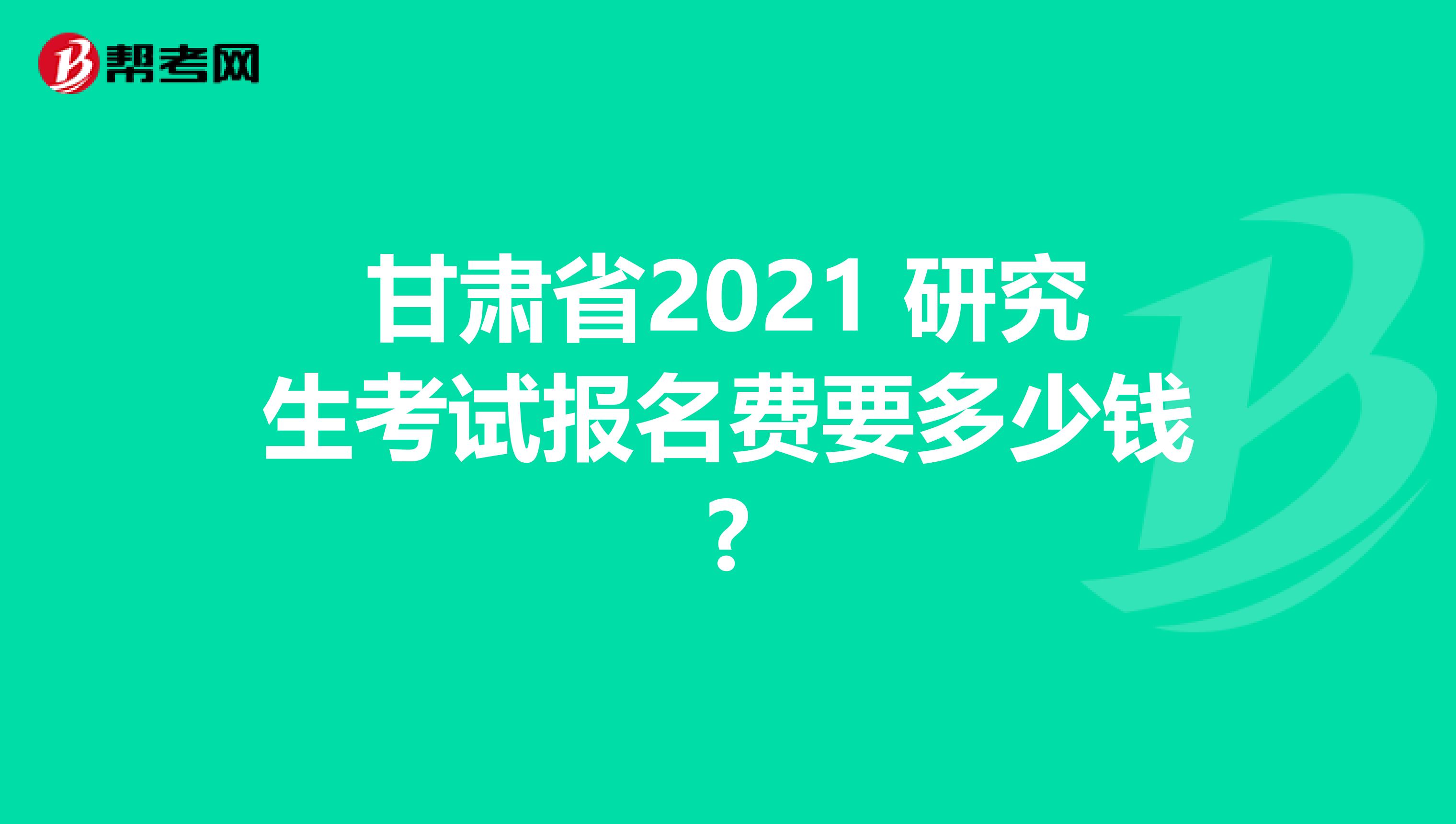 甘肃省2021 研究生考试报名费要多少钱?