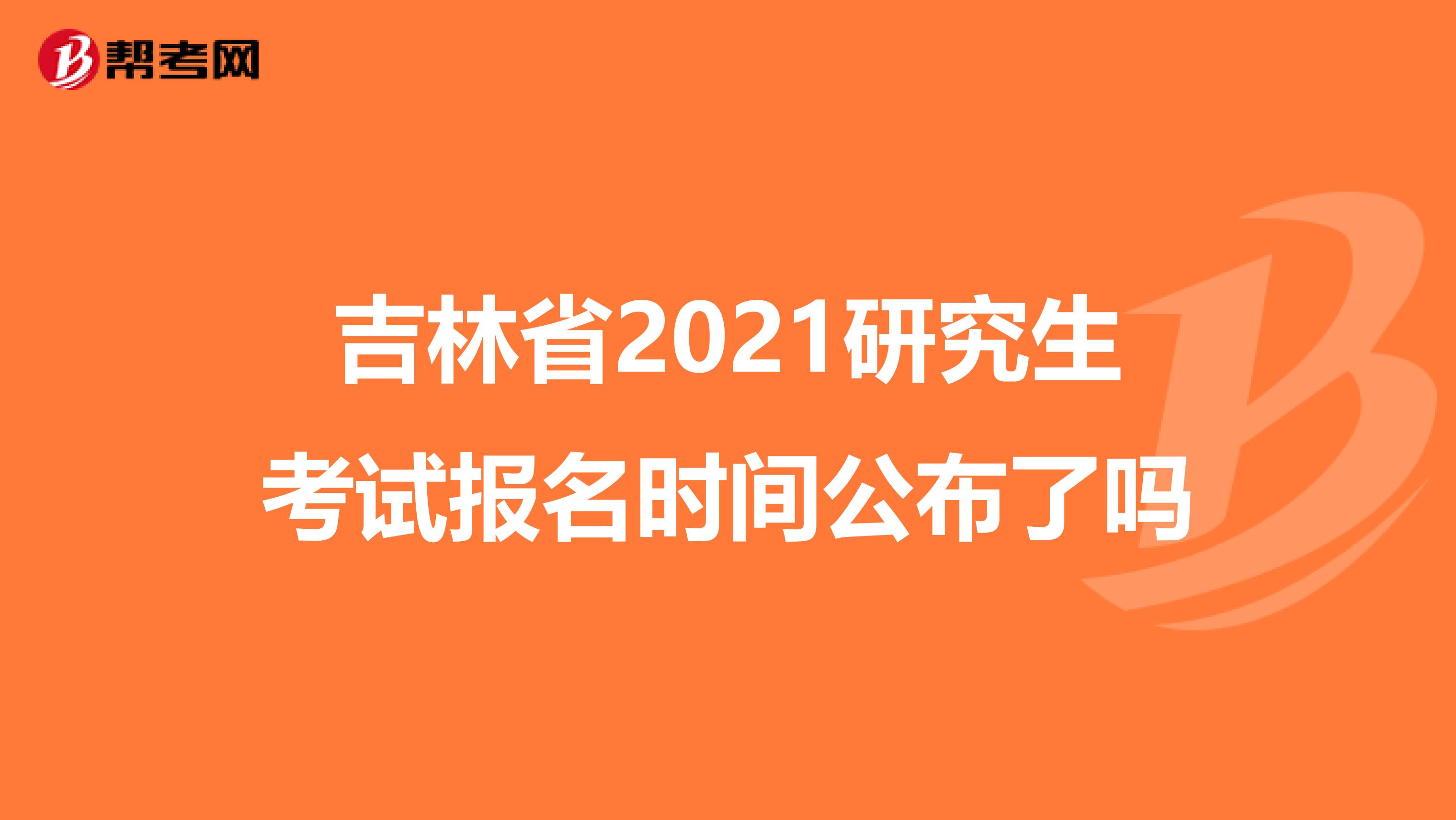 吉林省2021研究生考试报名时间公布了吗