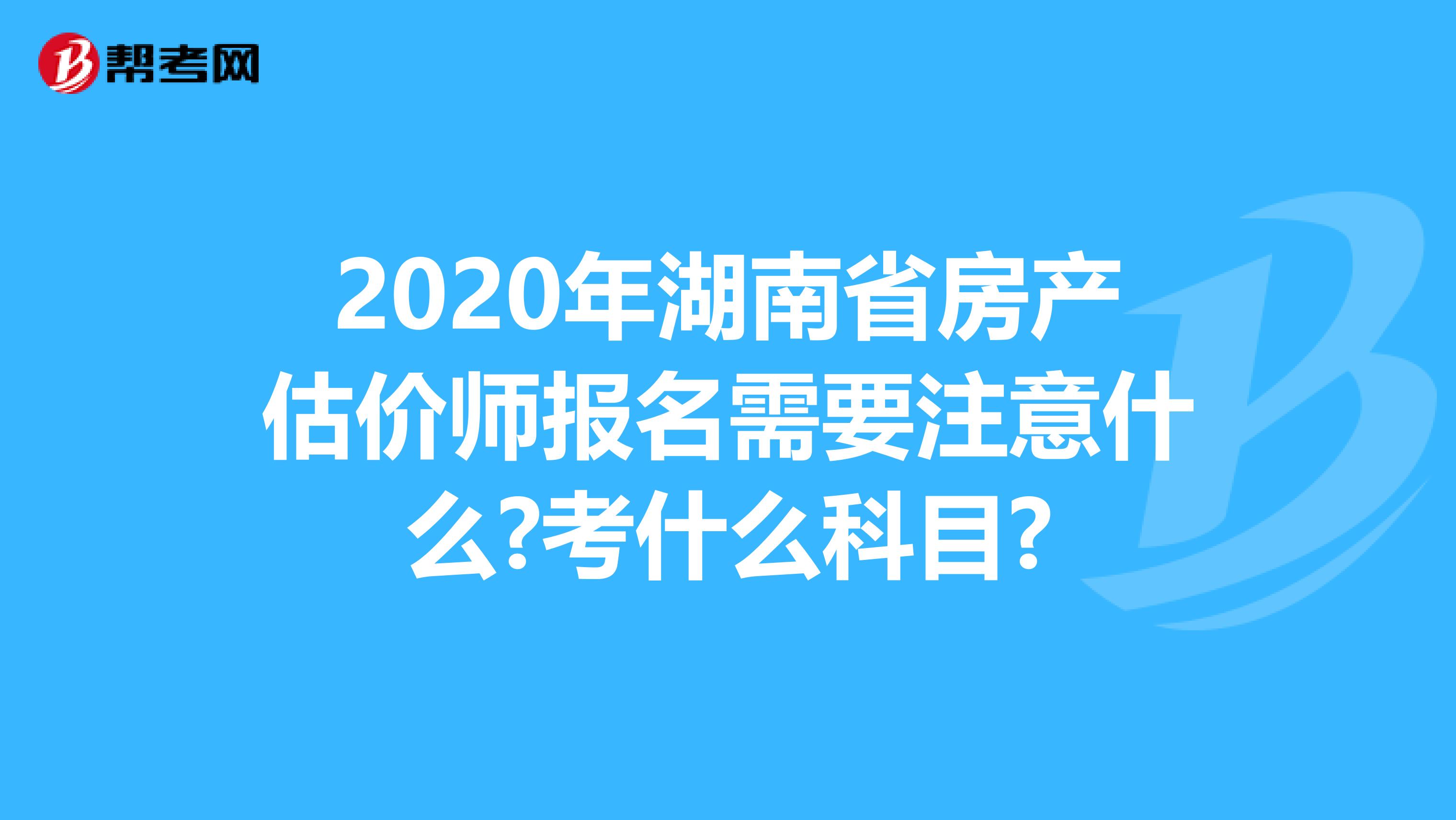 2020年湖南省房产估价师报名需要注意什么?考什么科目?