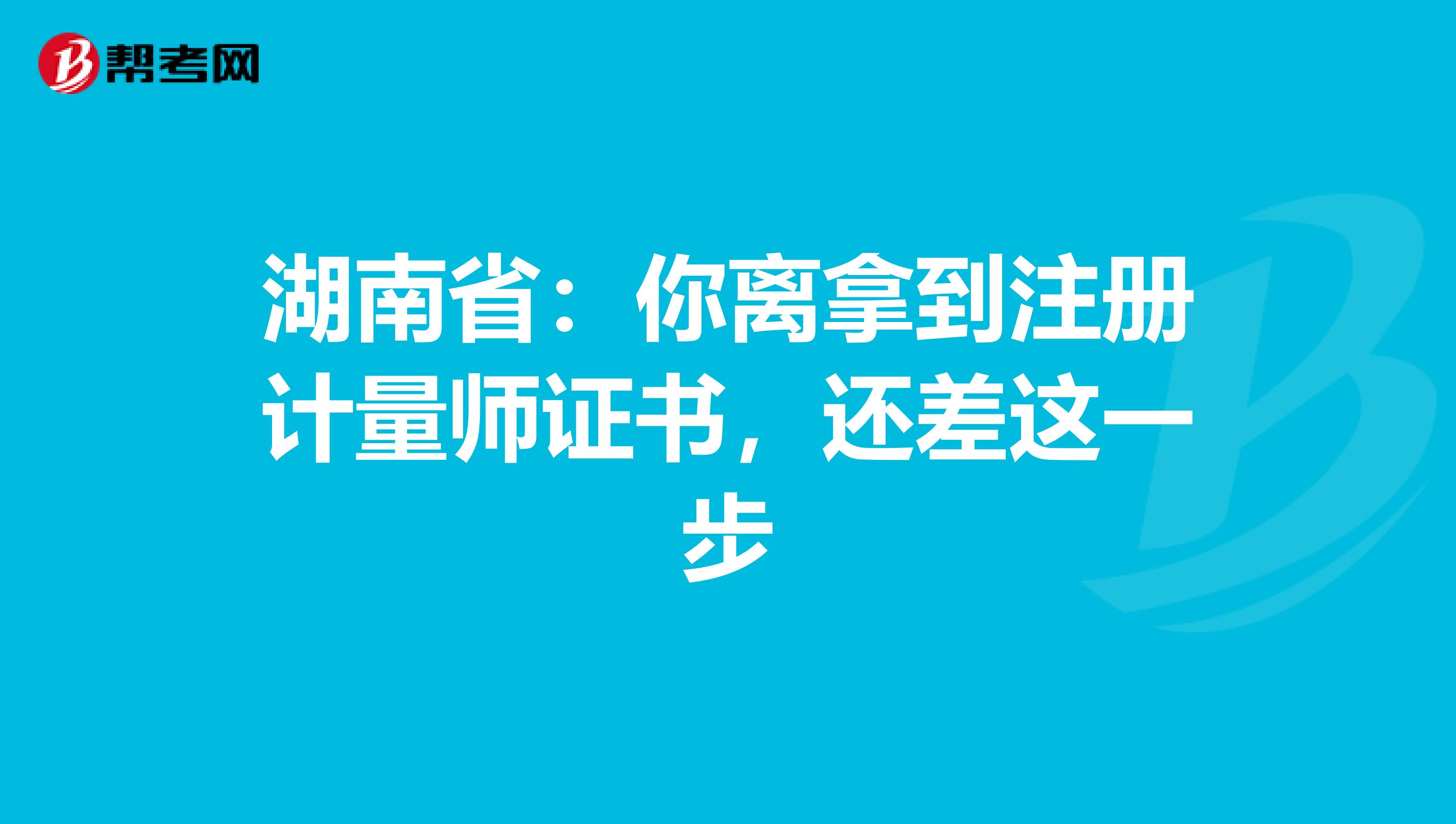 湖南省：你离拿到注册计量师证书，还差这一步