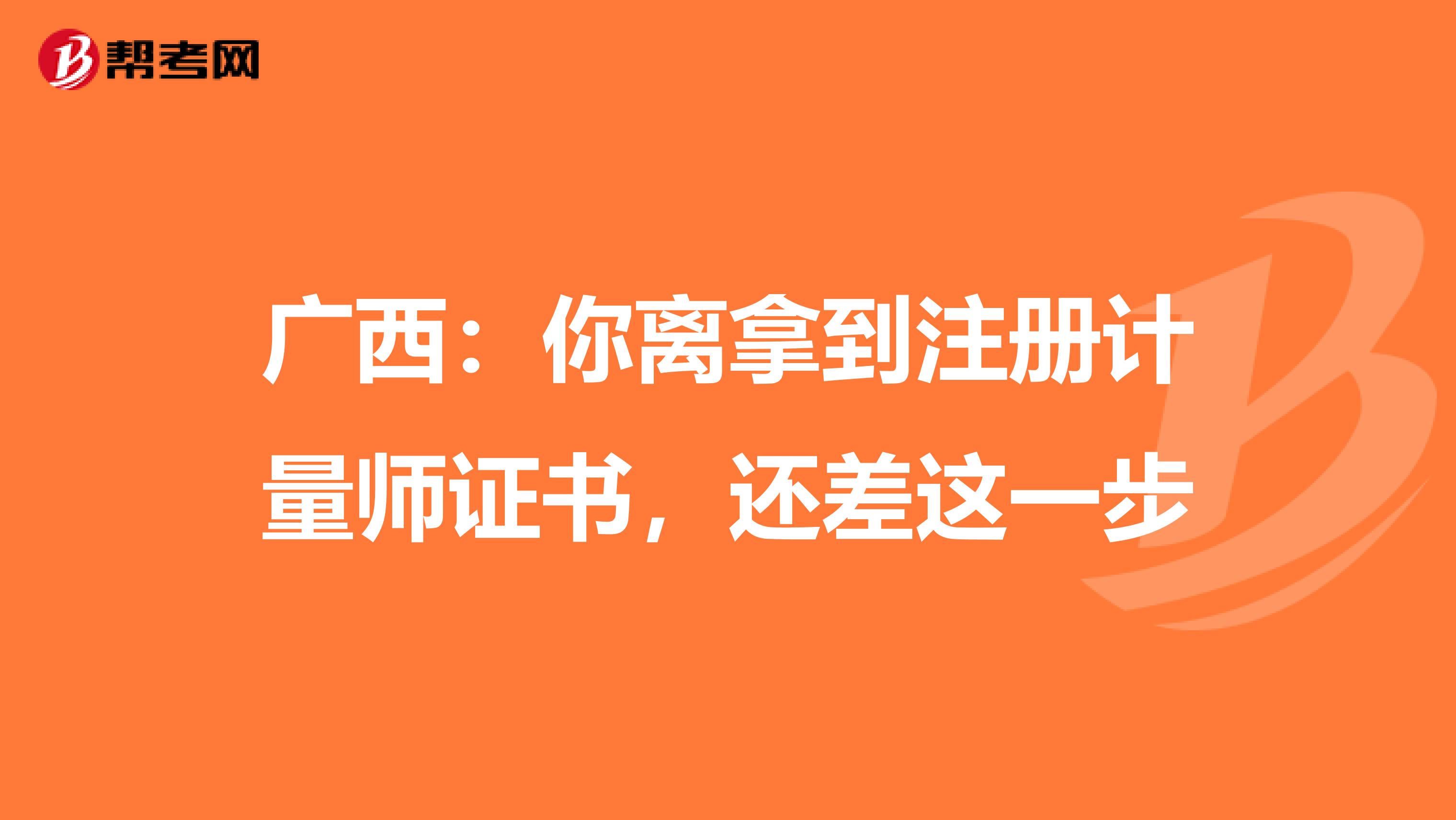 廣西：你離拿到注冊(cè)計(jì)量師證書(shū)，還差這一步