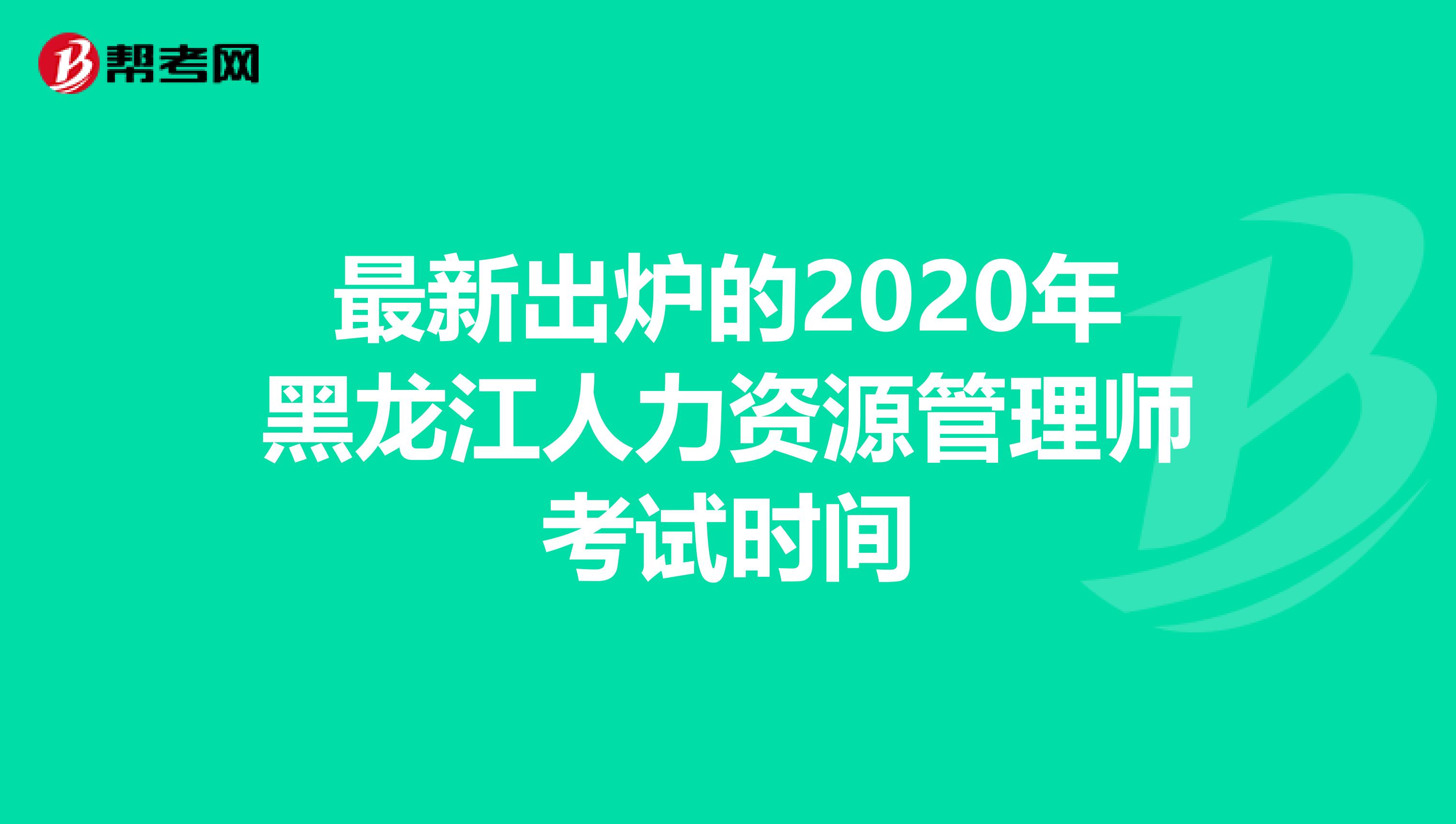 最新出炉的2020年黑龙江人力资源管理师考试时间