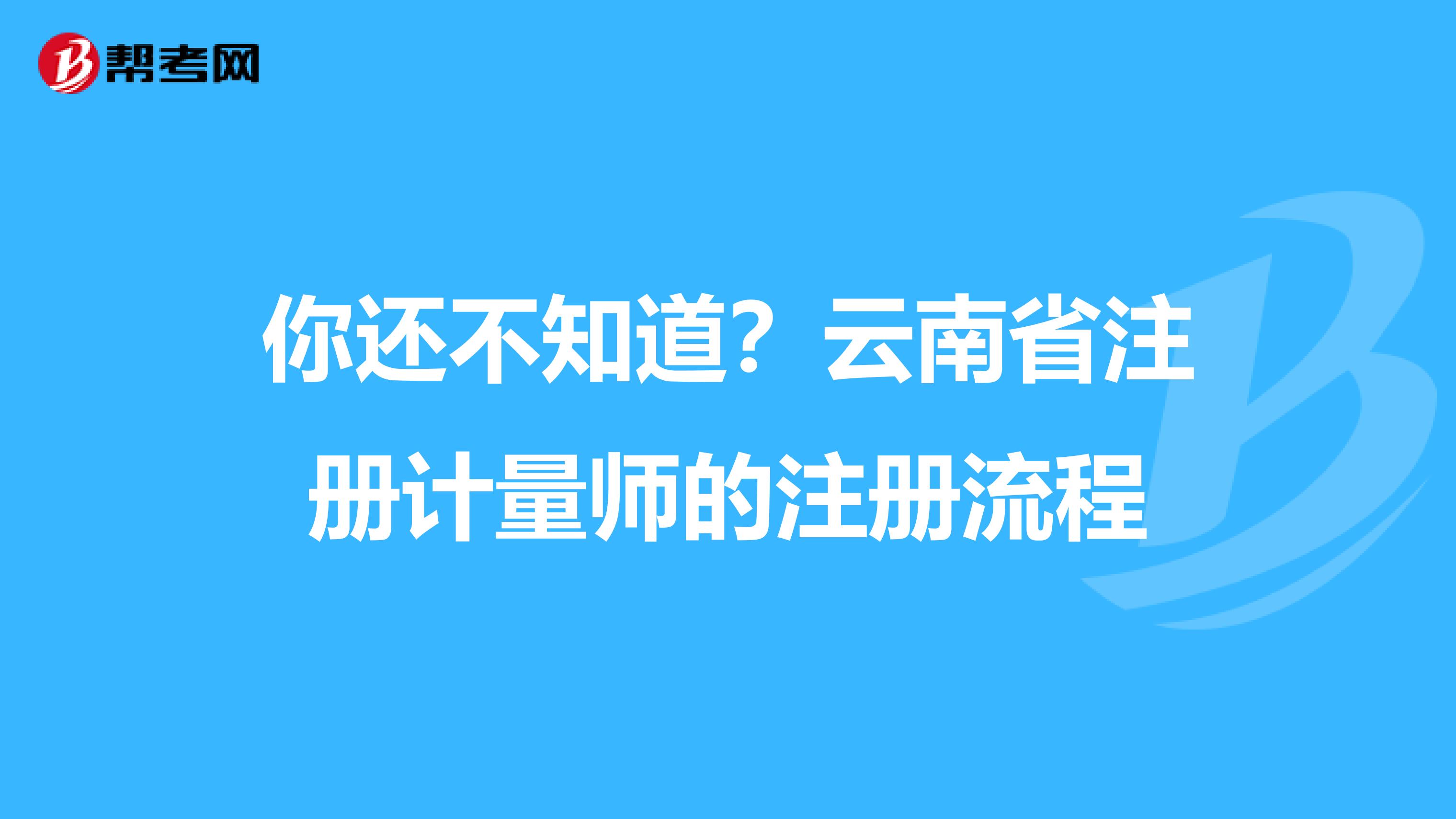 你还不知道？云南省注册计量师的注册流程