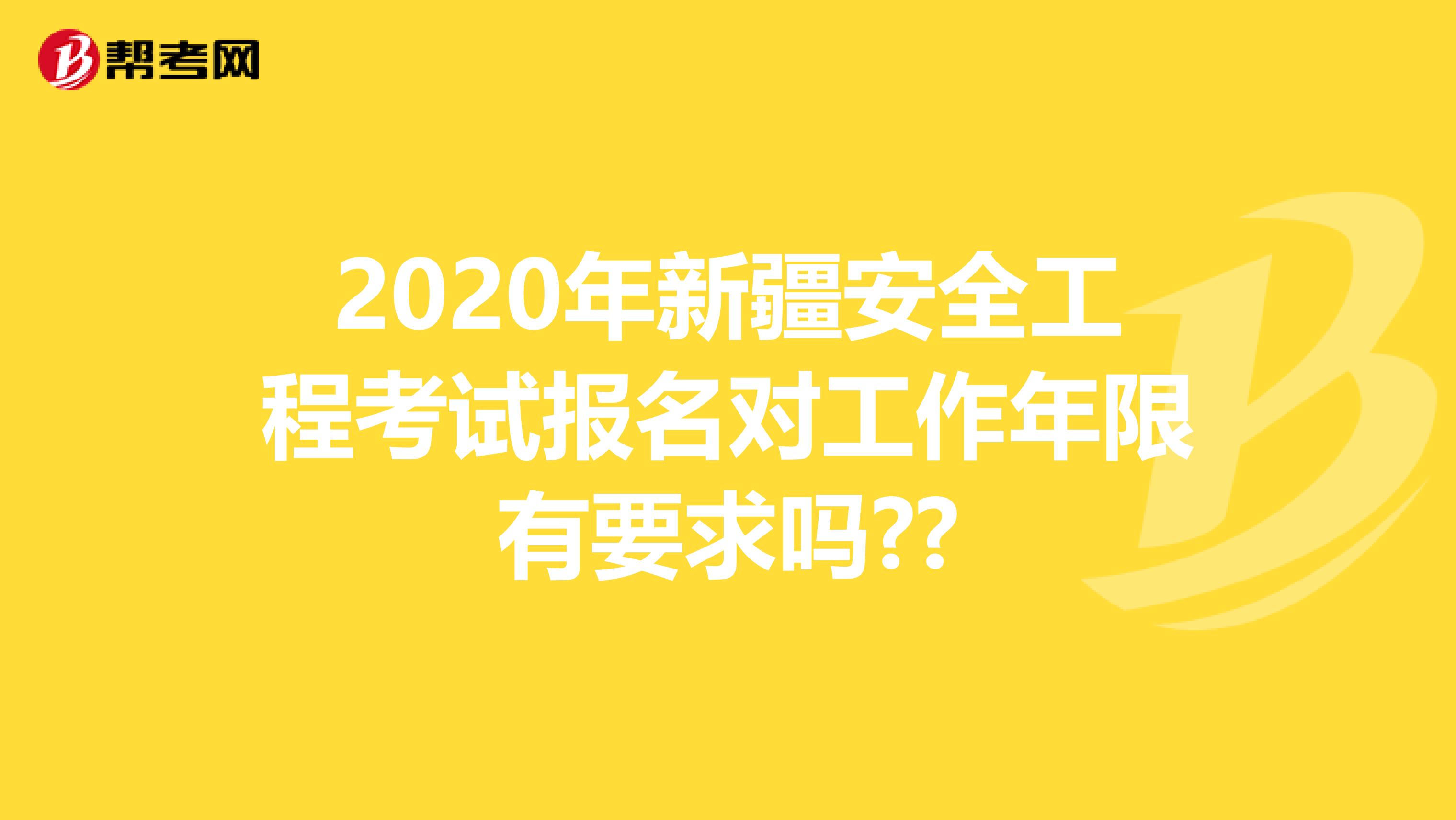 2020年新疆安全工程考试报名对工作年限有要求吗??