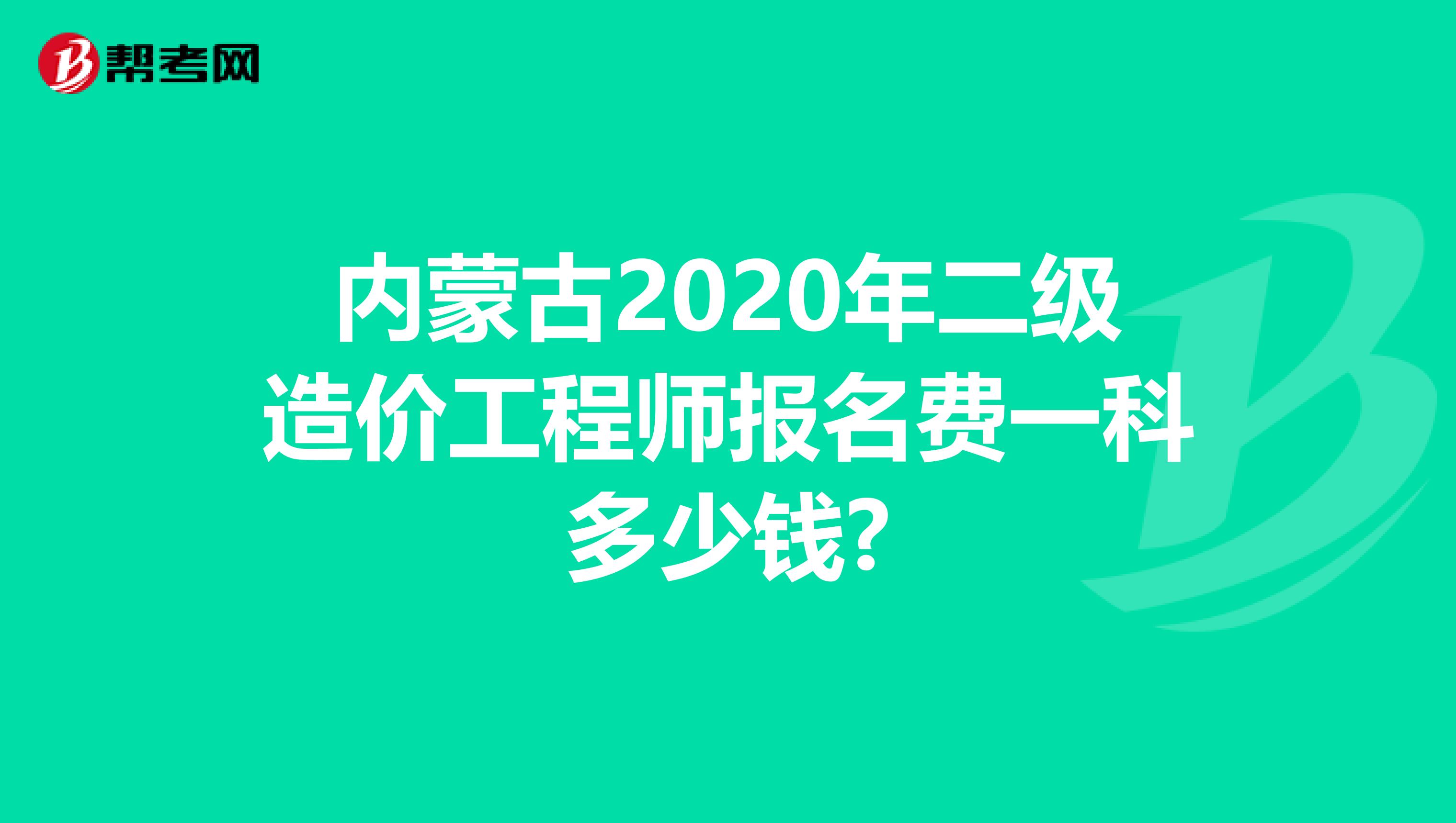 内蒙古2020年二级造价工程师报名费一科多少钱?