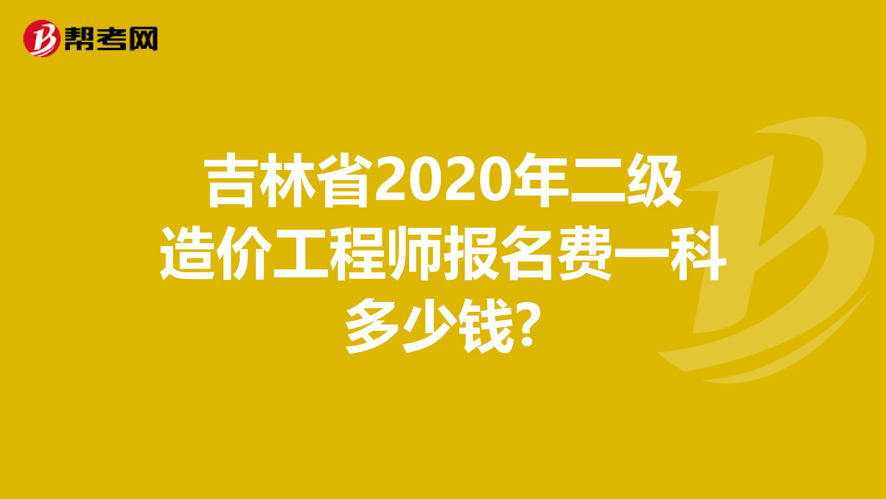 吉林省2020年二级造价工程师报名费一科多少钱?