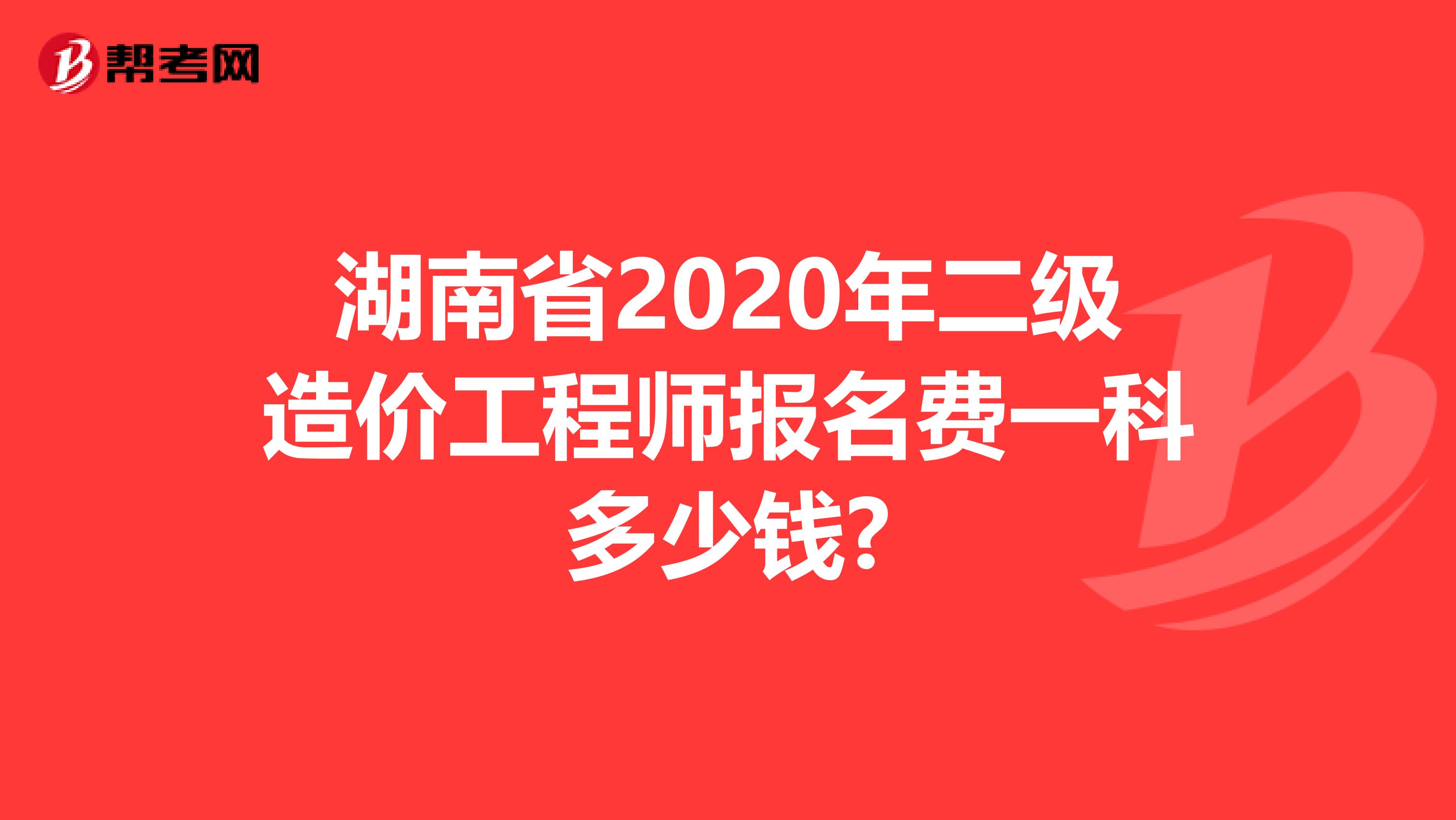 湖南省2020年二级造价工程师报名费一科多少钱?