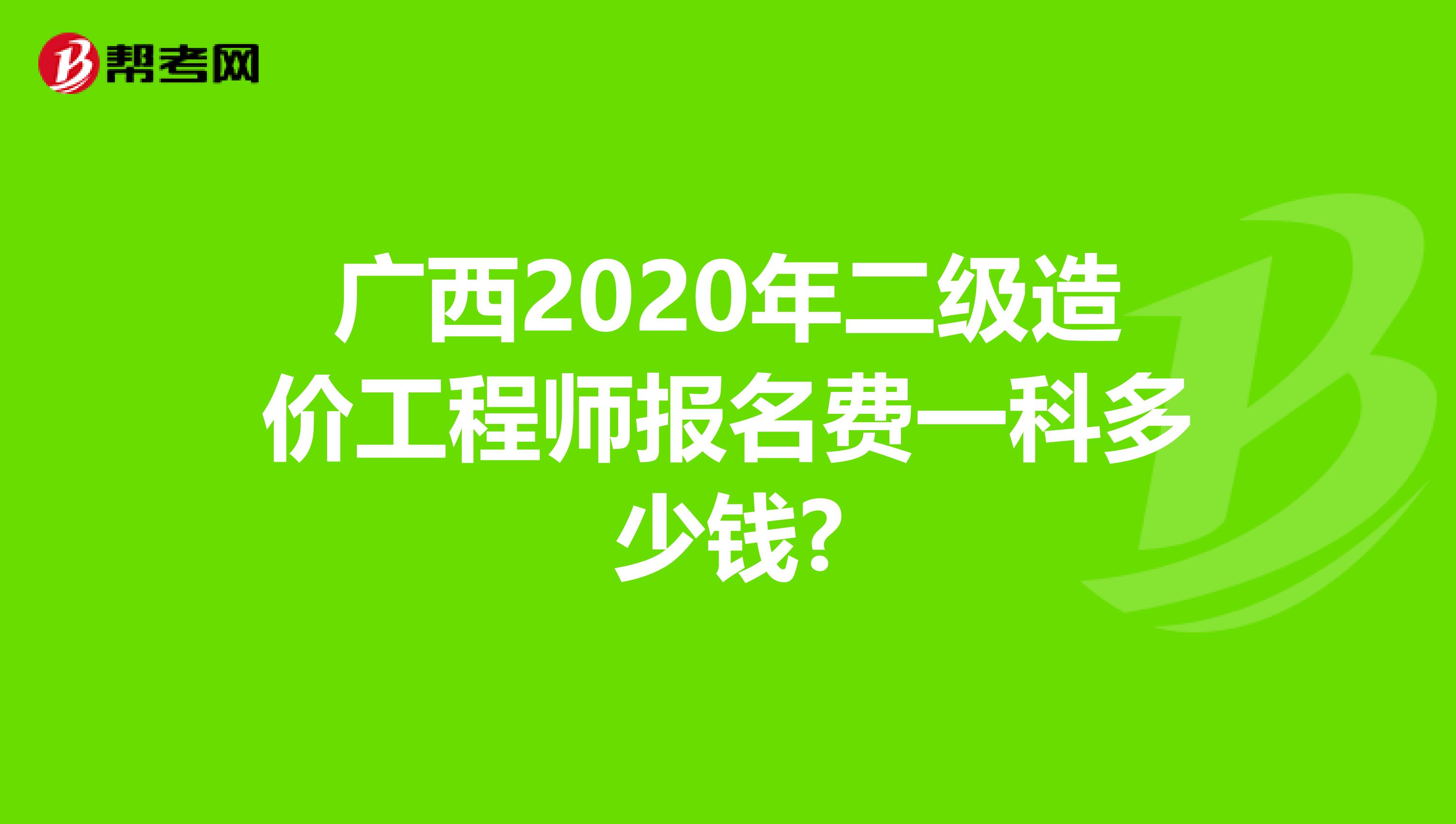 广西2020年二级造价工程师报名费一科多少钱?