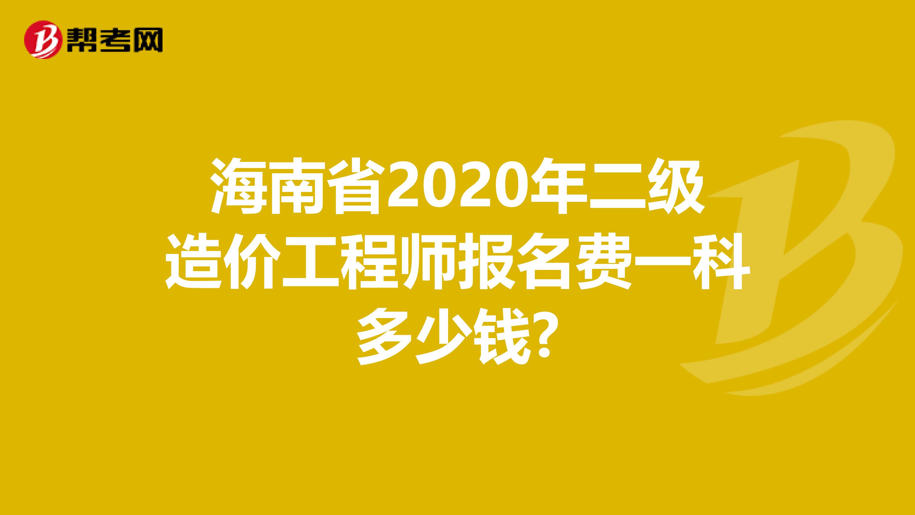 海南省2020年二级造价工程师报名费一科多少钱?
