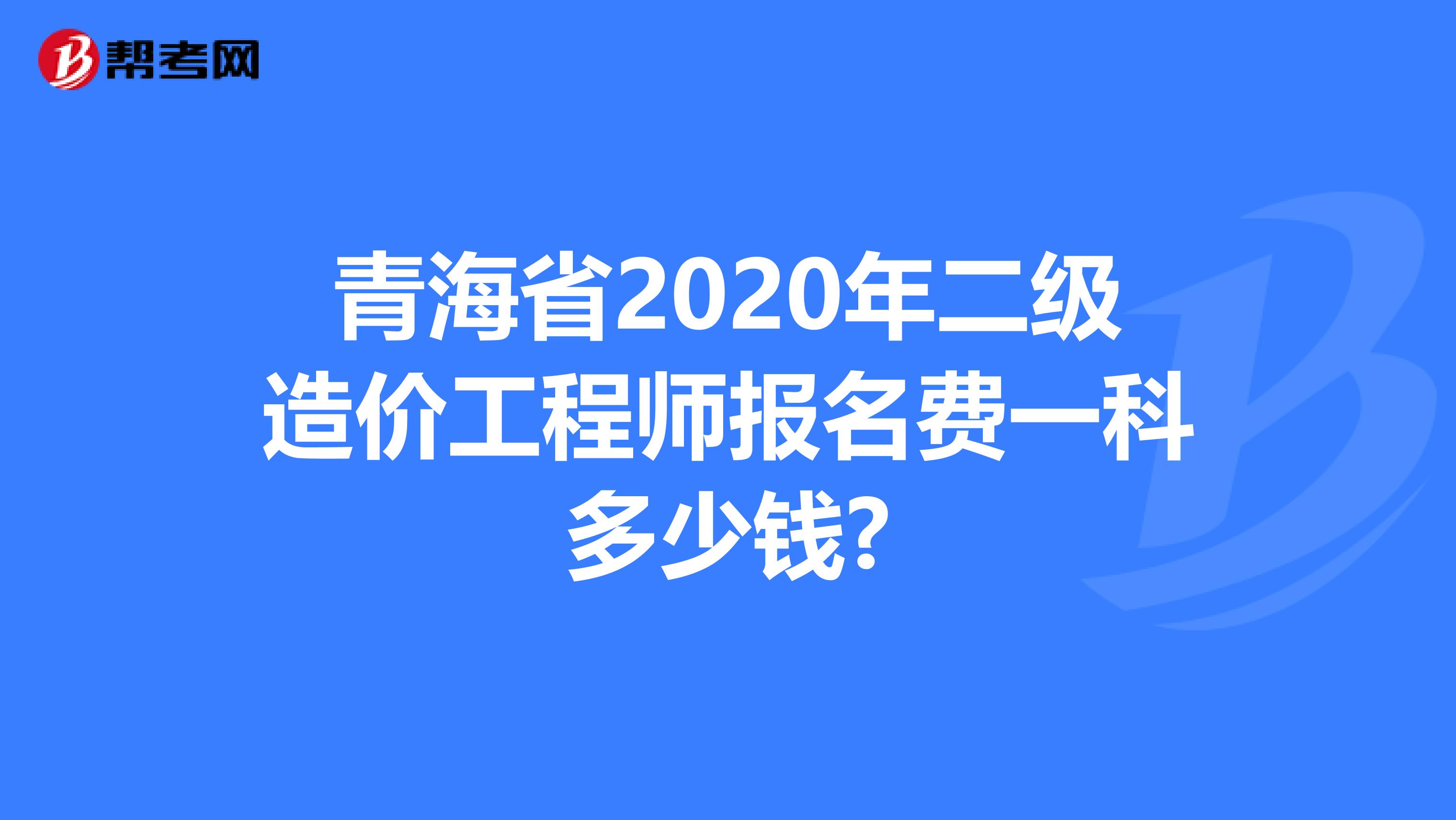 青海省2020年二级造价工程师报名费一科多少钱?