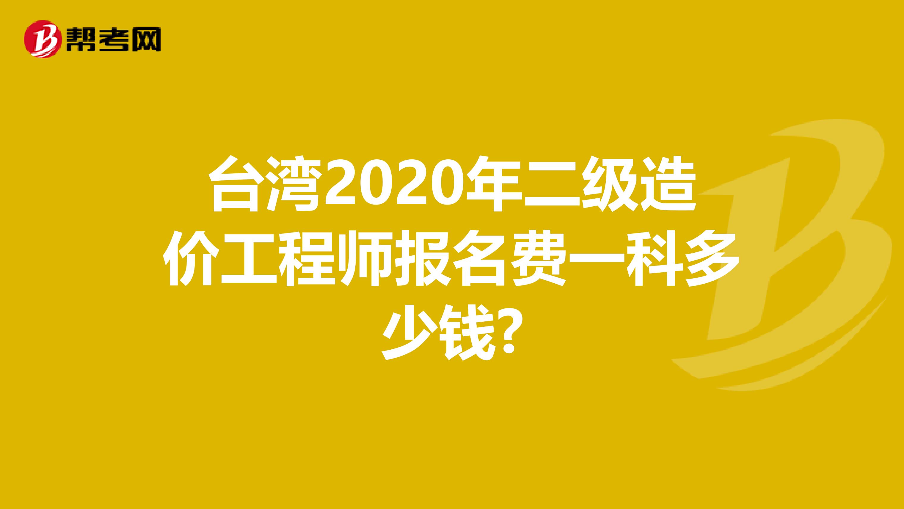 台湾2020年二级造价工程师报名费一科多少钱?