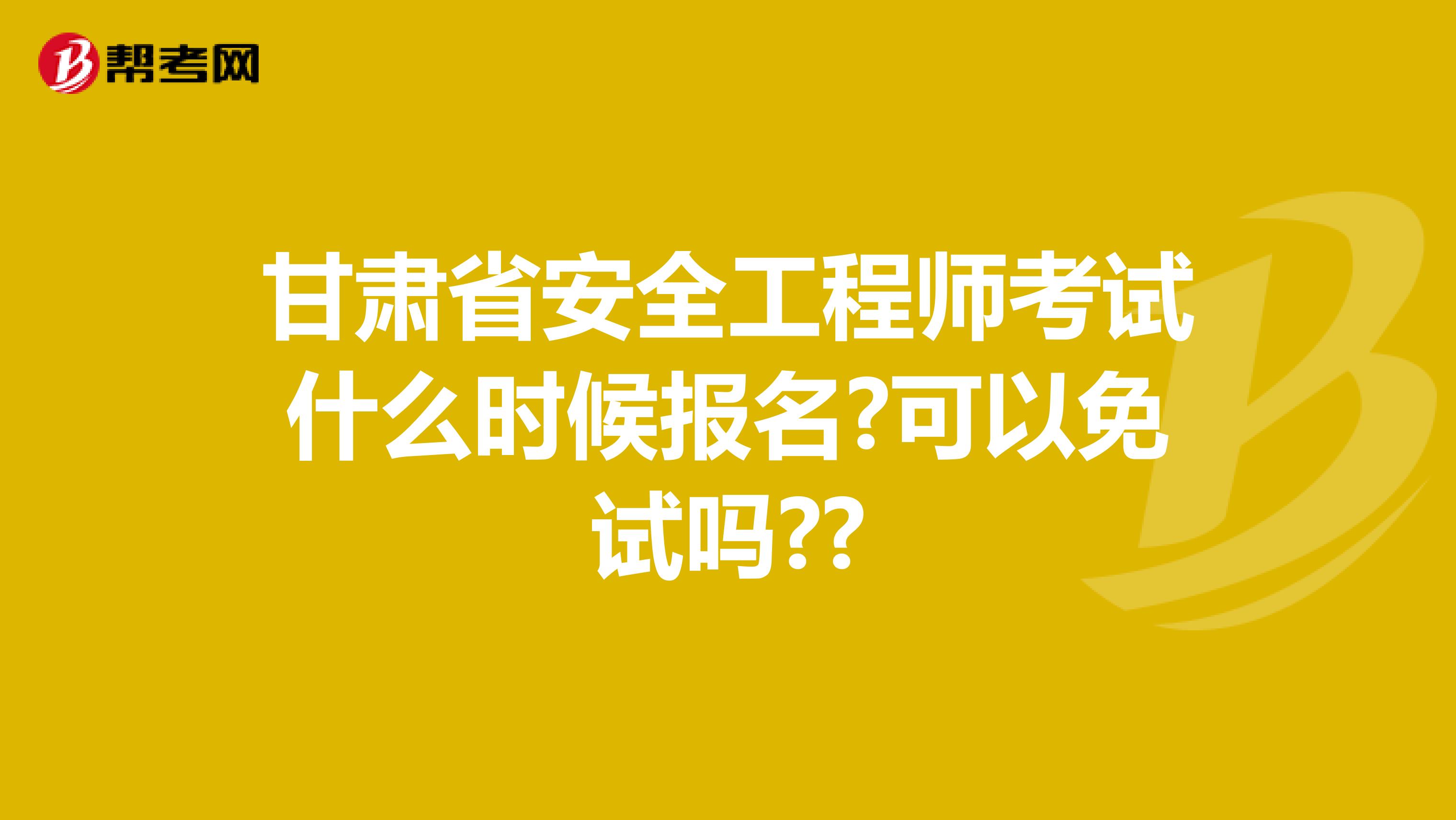 甘肃省安全工程师考试什么时候报名?可以免试吗??